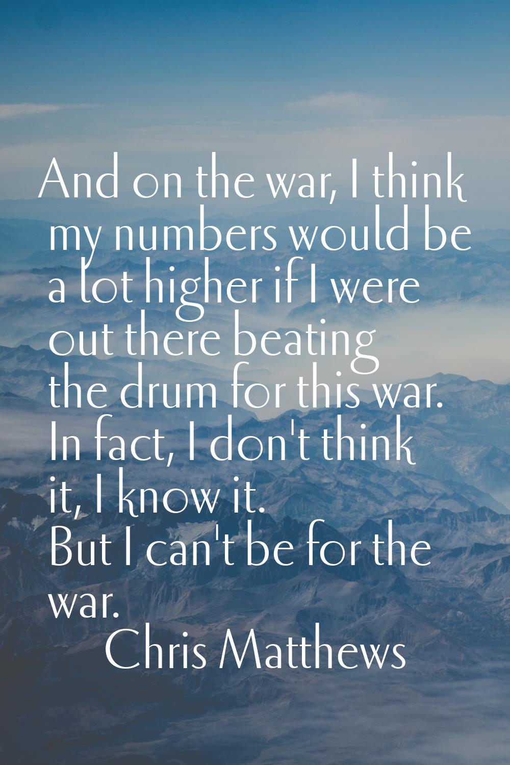 And on the war, I think my numbers would be a lot higher if I were out there beating the drum for t