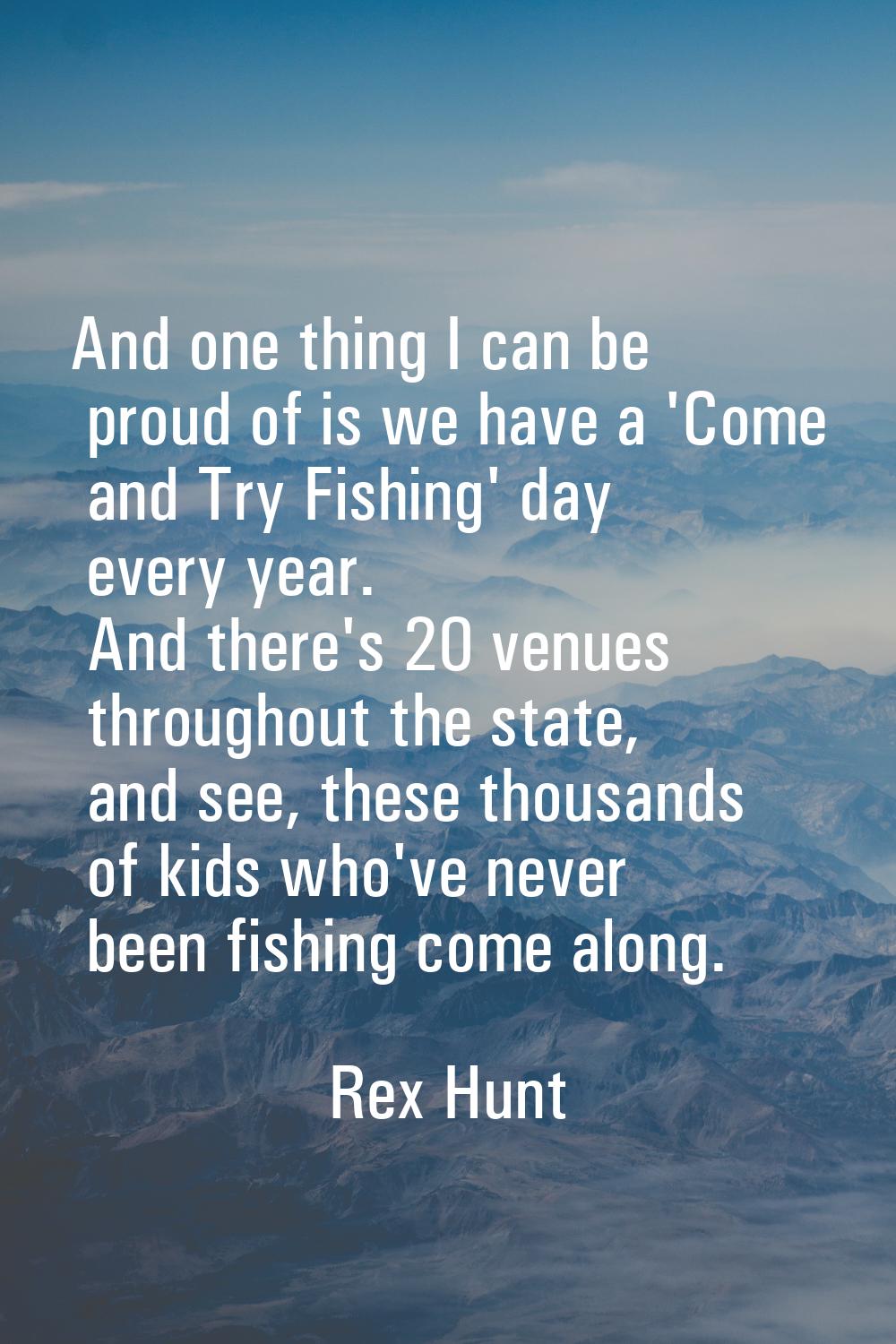 And one thing I can be proud of is we have a 'Come and Try Fishing' day every year. And there's 20 