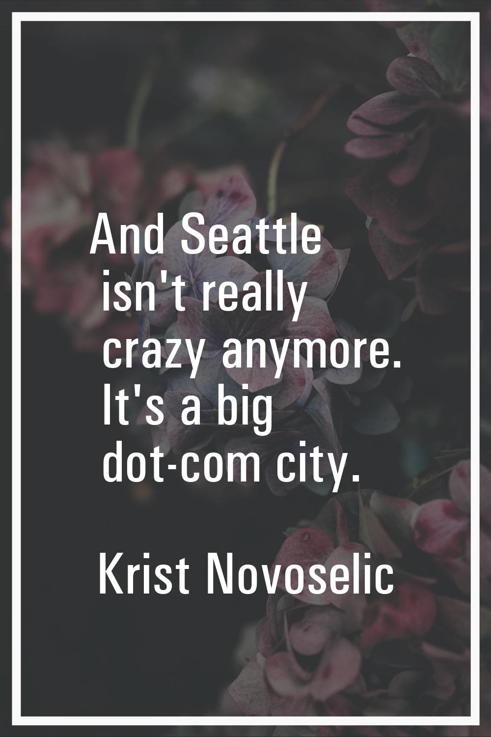 And Seattle isn't really crazy anymore. It's a big dot-com city.