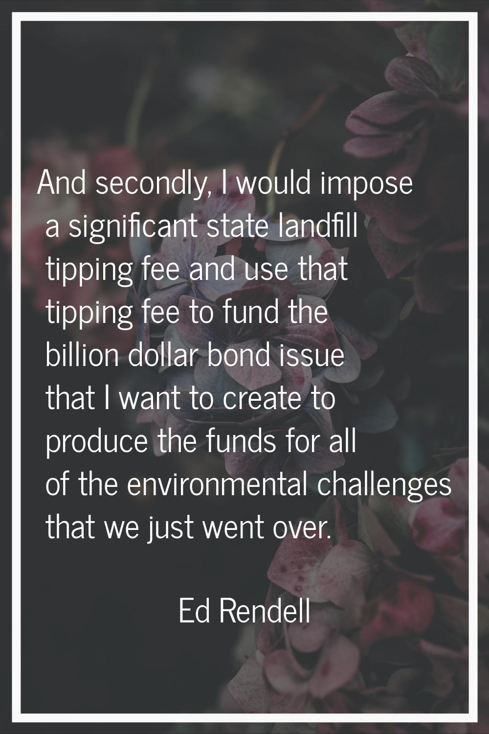 And secondly, I would impose a significant state landfill tipping fee and use that tipping fee to f