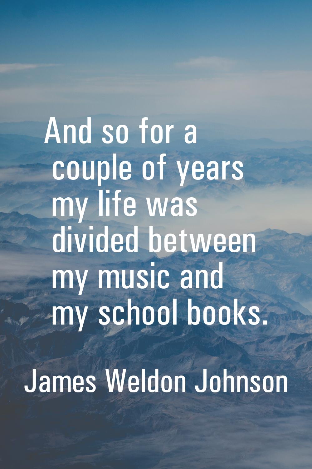 And so for a couple of years my life was divided between my music and my school books.