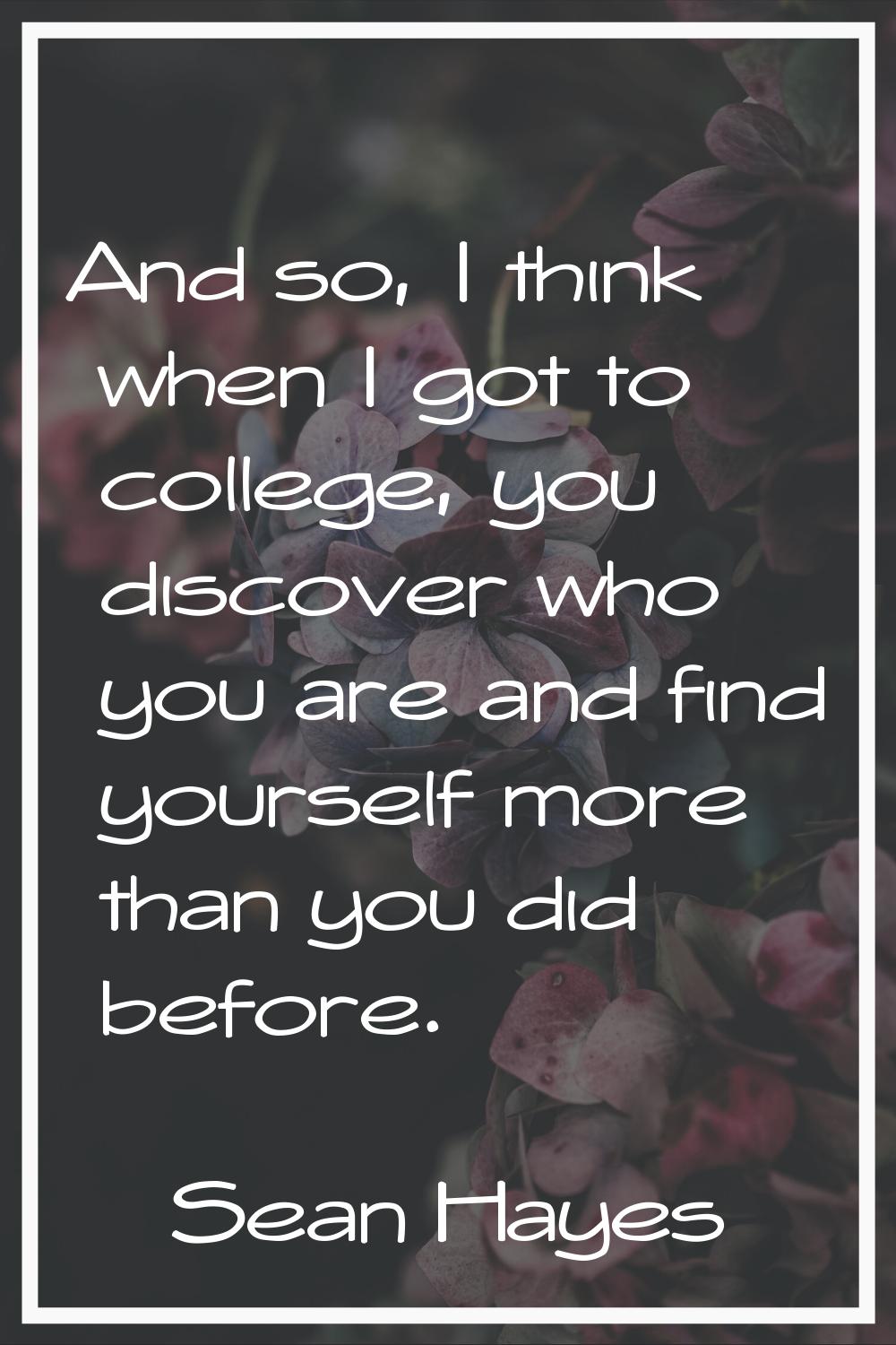 And so, I think when I got to college, you discover who you are and find yourself more than you did