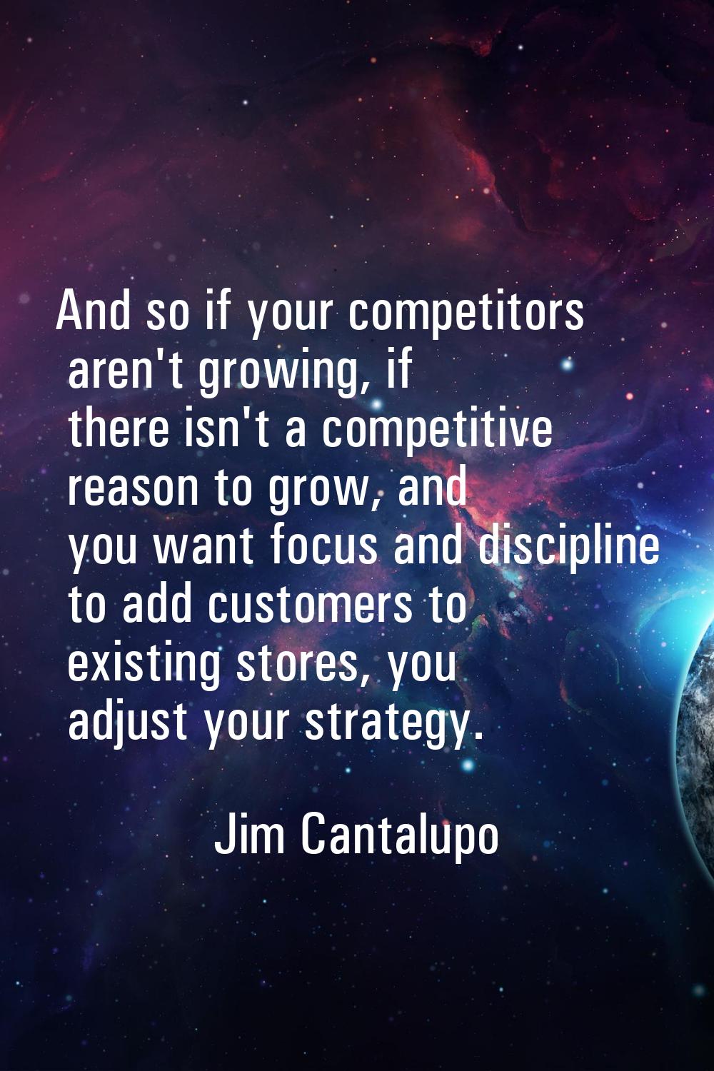 And so if your competitors aren't growing, if there isn't a competitive reason to grow, and you wan