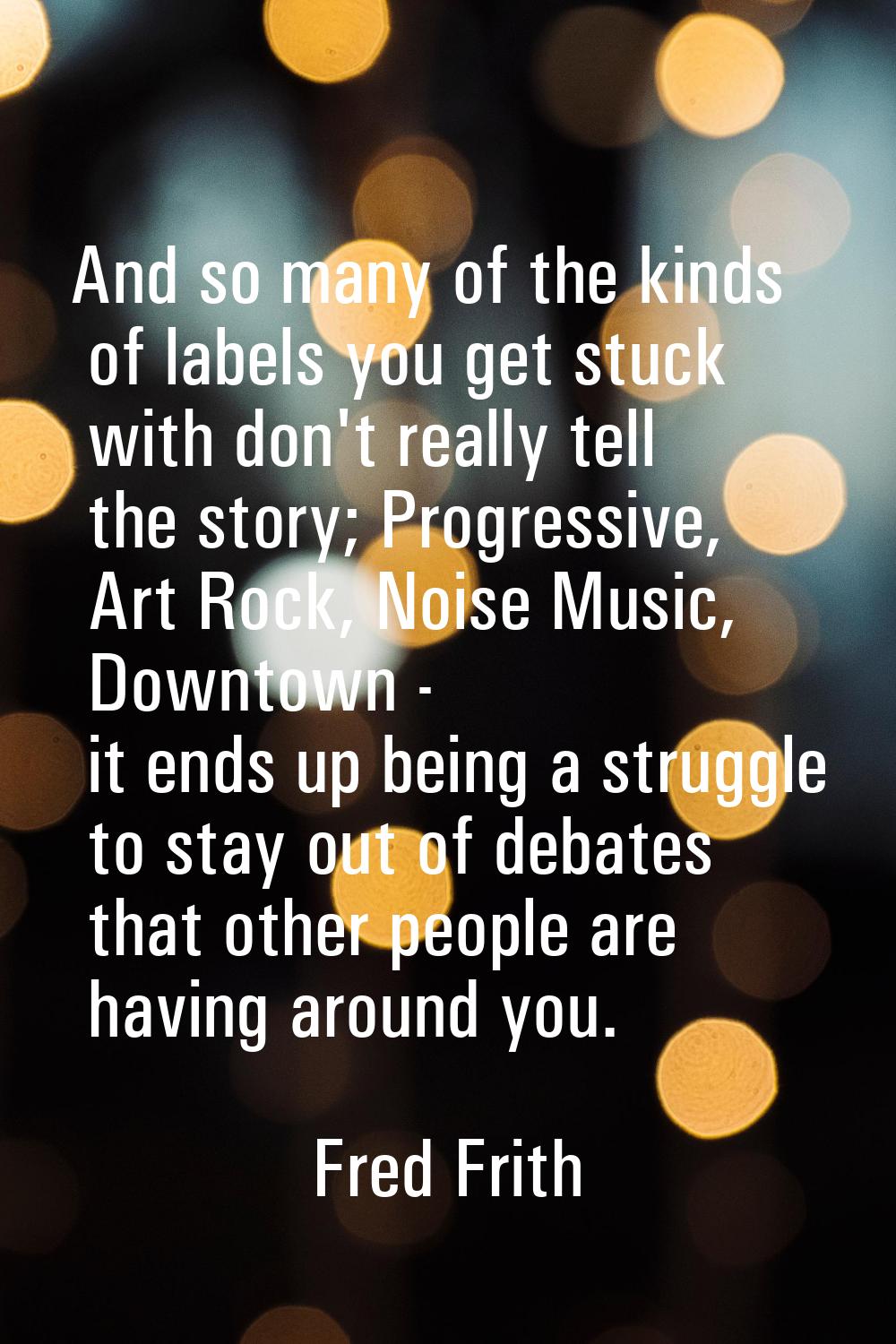 And so many of the kinds of labels you get stuck with don't really tell the story; Progressive, Art