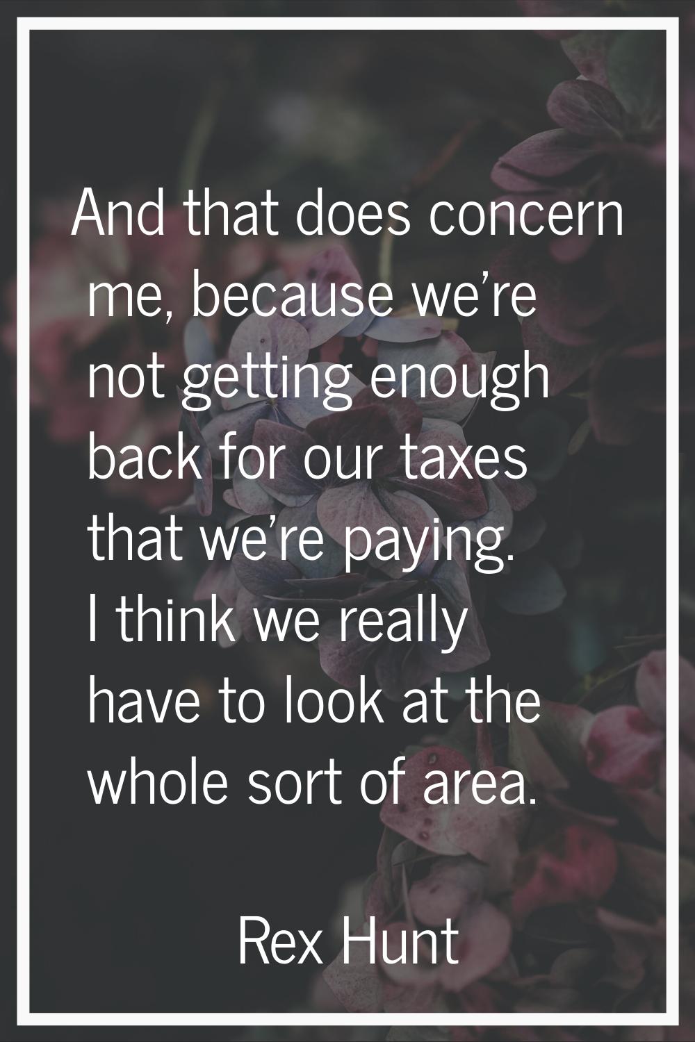 And that does concern me, because we're not getting enough back for our taxes that we're paying. I 