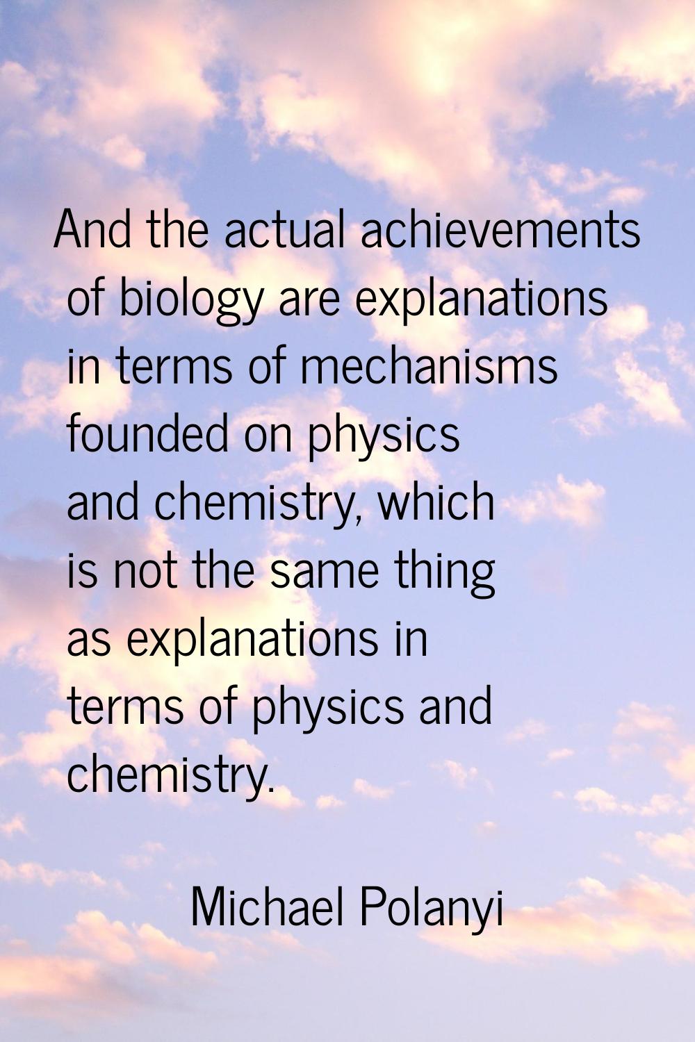 And the actual achievements of biology are explanations in terms of mechanisms founded on physics a