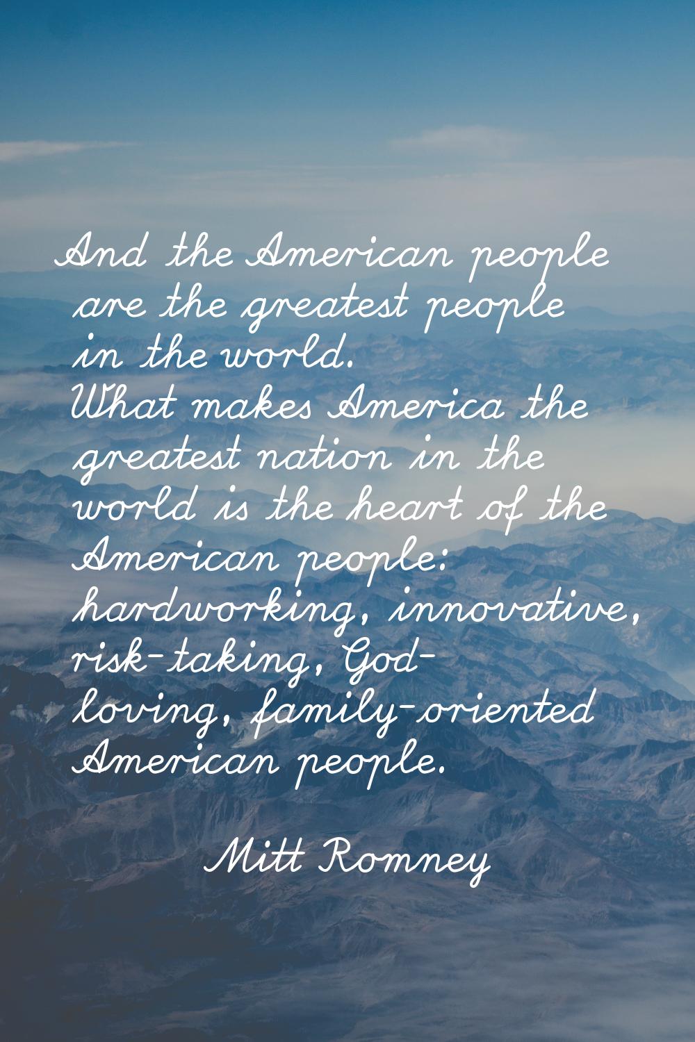 And the American people are the greatest people in the world. What makes America the greatest natio