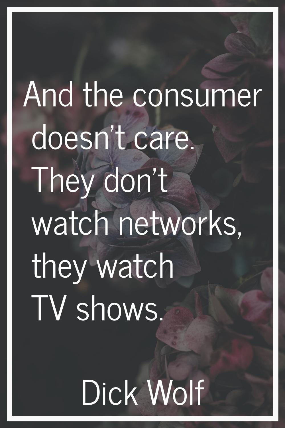 And the consumer doesn't care. They don't watch networks, they watch TV shows.
