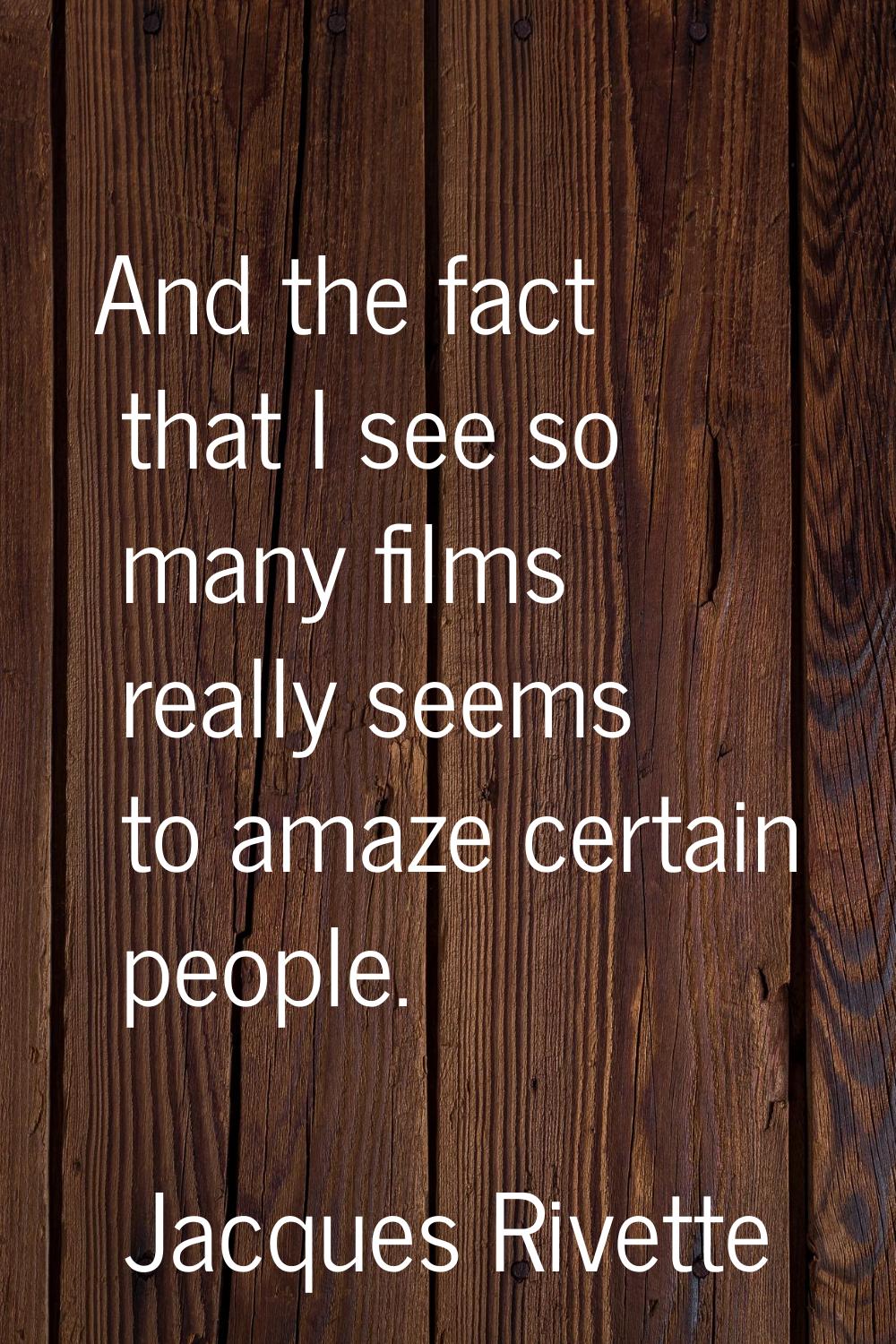 And the fact that I see so many films really seems to amaze certain people.