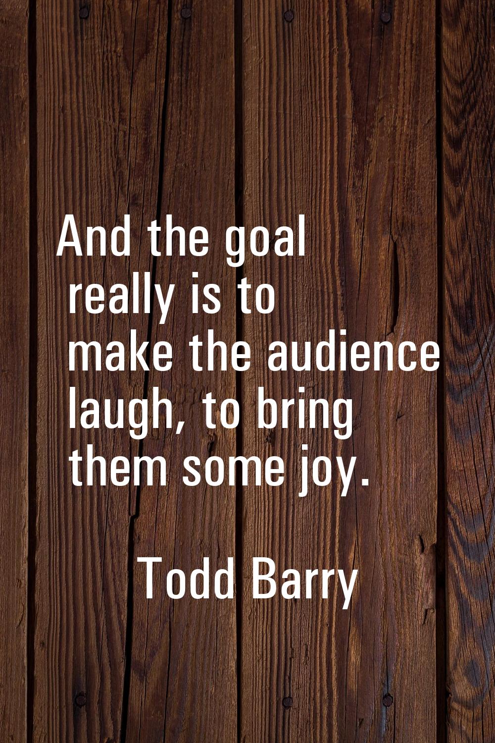 And the goal really is to make the audience laugh, to bring them some joy.