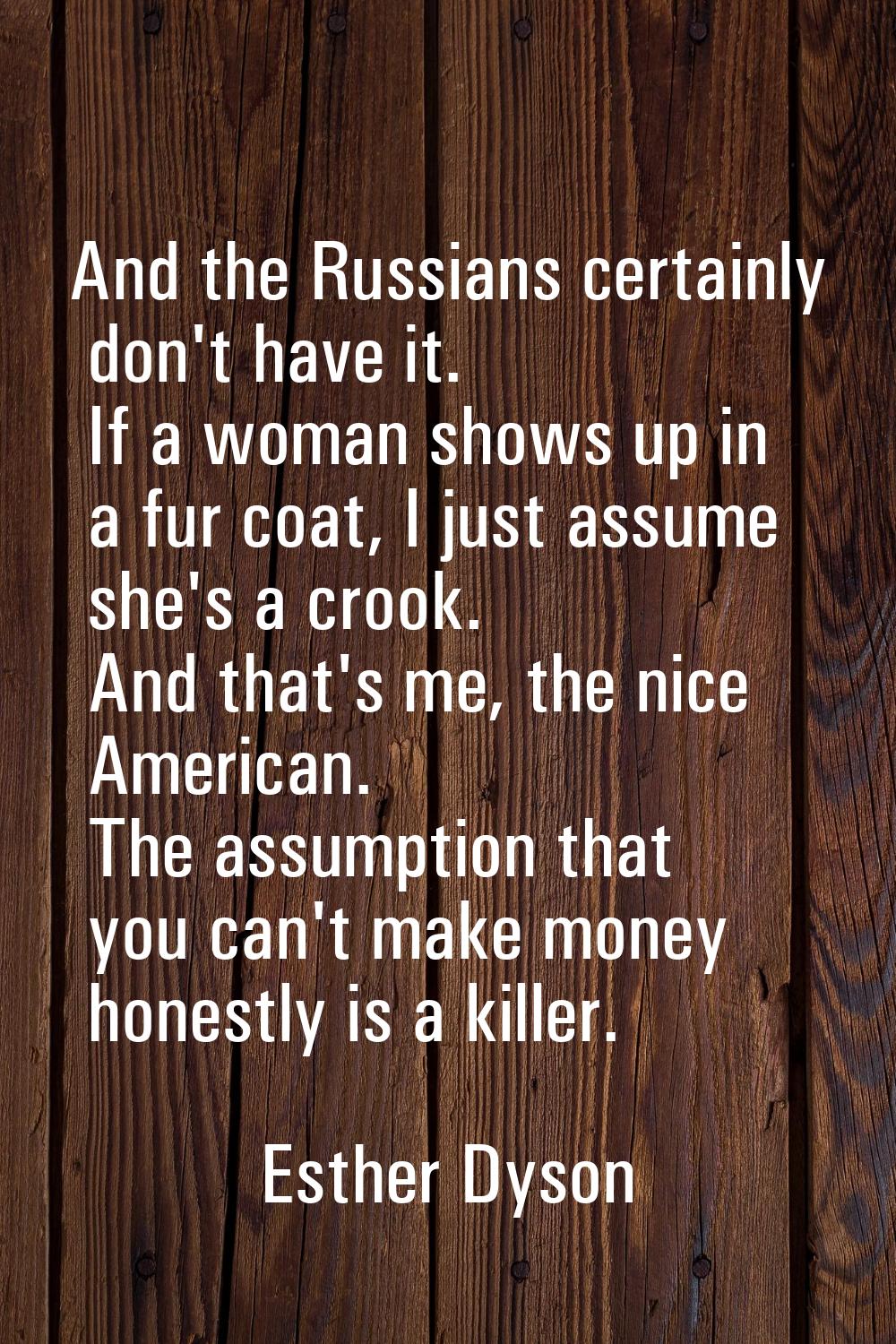 And the Russians certainly don't have it. If a woman shows up in a fur coat, I just assume she's a 