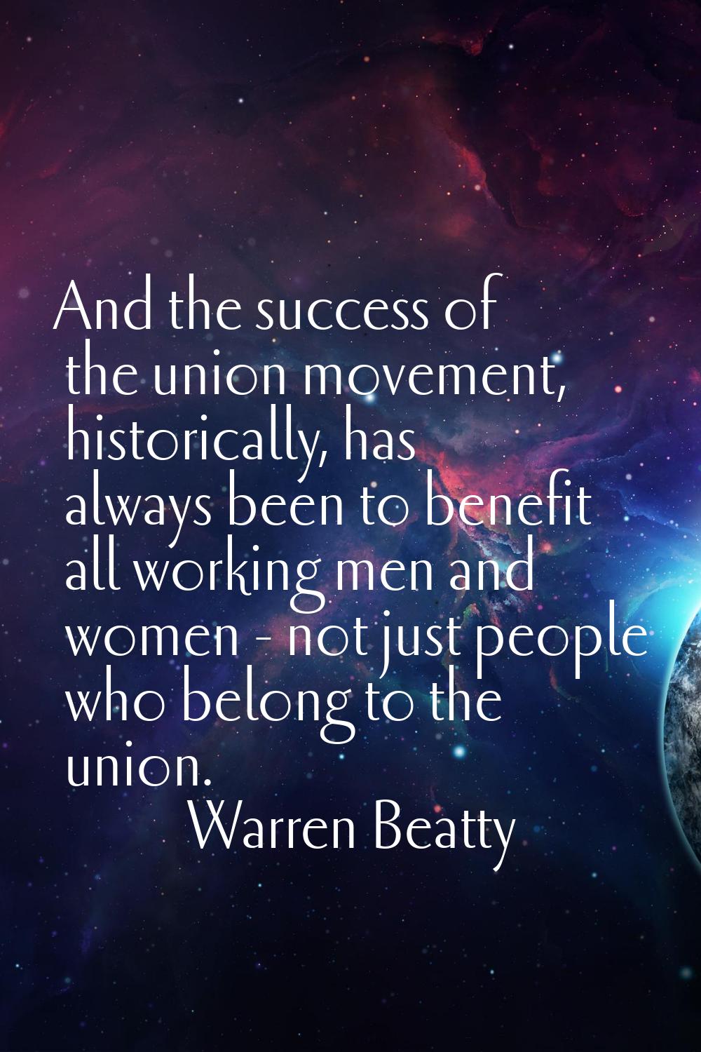 And the success of the union movement, historically, has always been to benefit all working men and