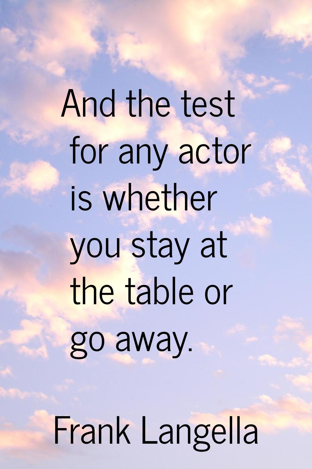 And the test for any actor is whether you stay at the table or go away.