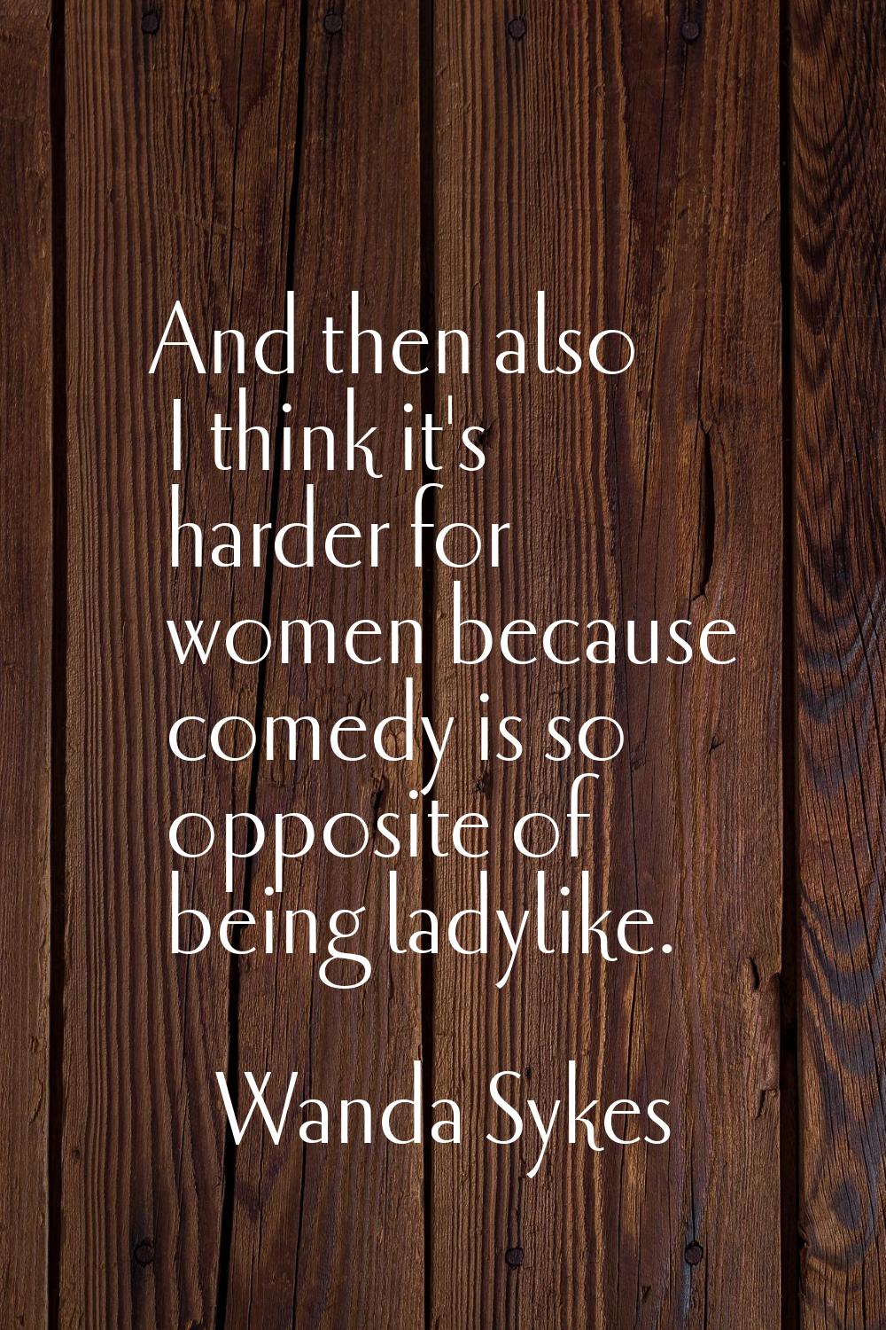 And then also I think it's harder for women because comedy is so opposite of being ladylike.