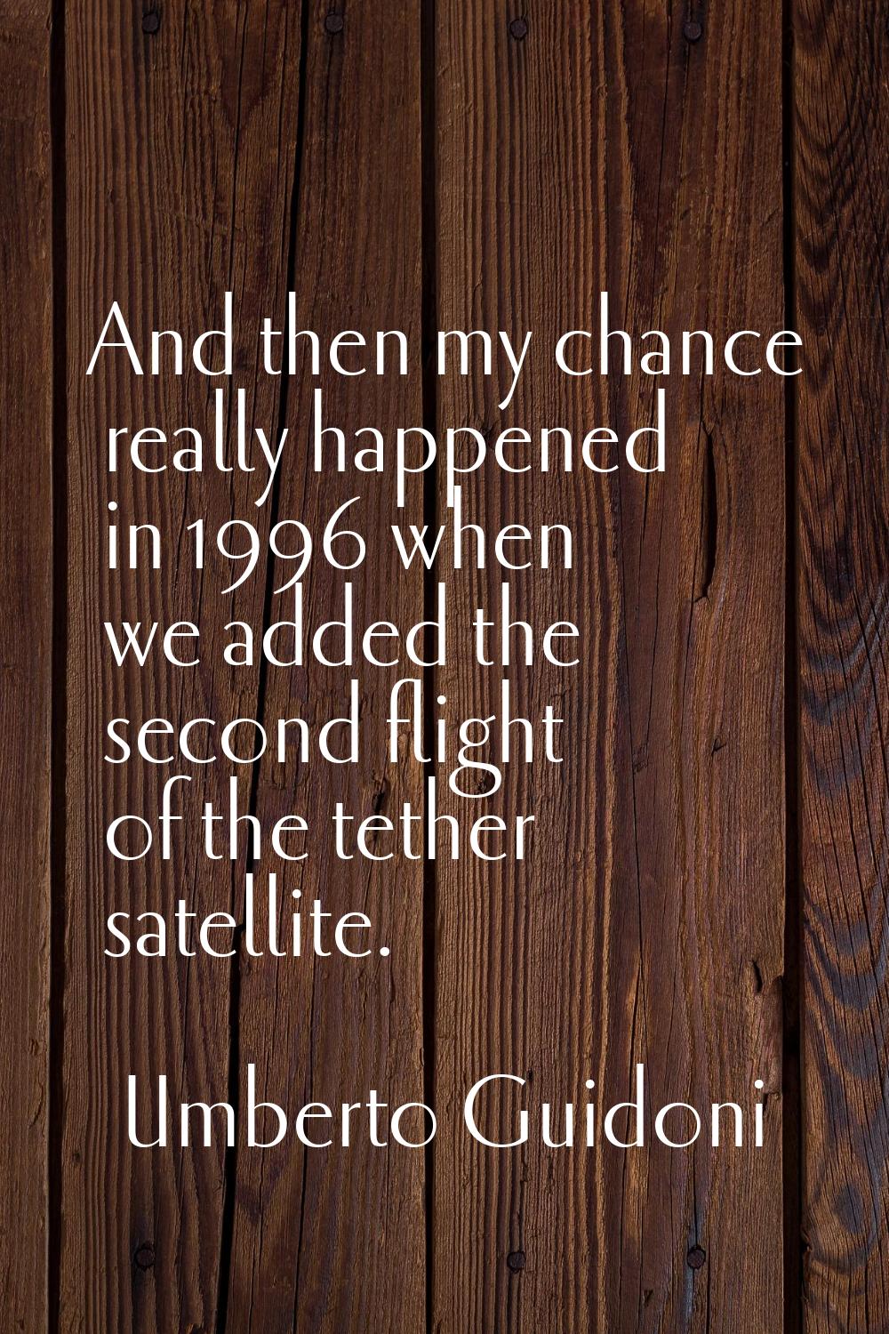 And then my chance really happened in 1996 when we added the second flight of the tether satellite.