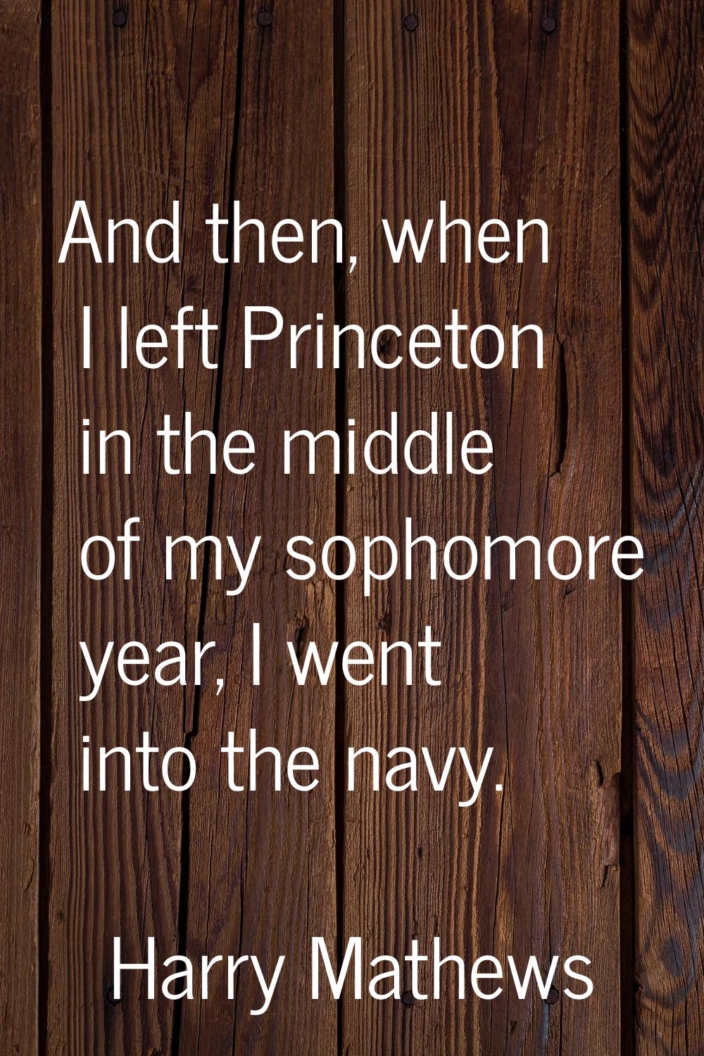 And then, when I left Princeton in the middle of my sophomore year, I went into the navy.