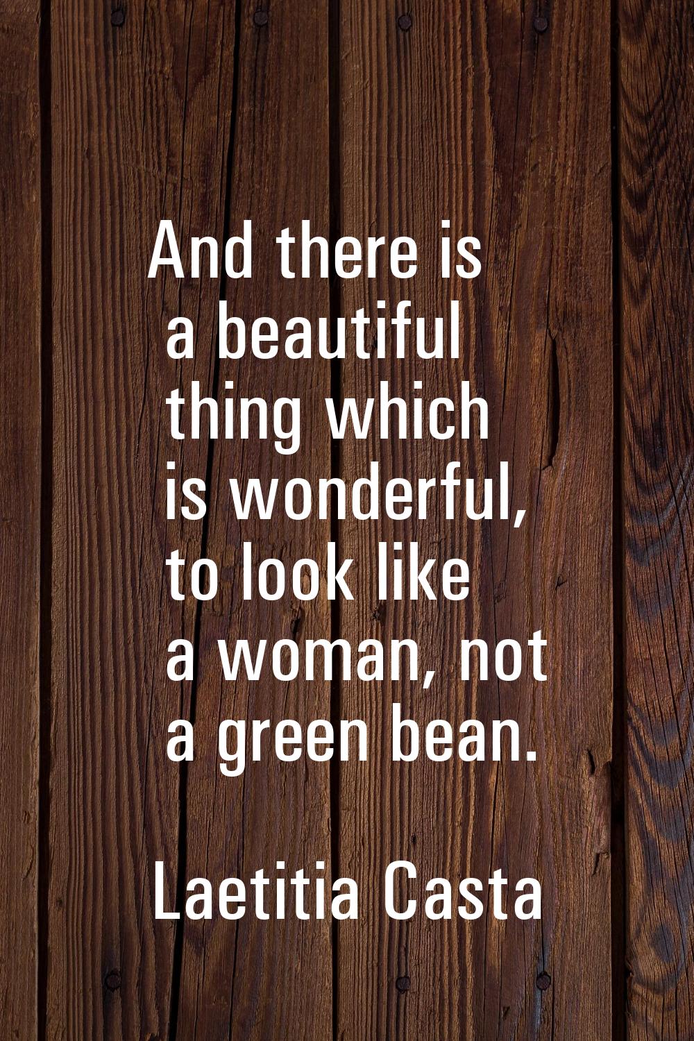 And there is a beautiful thing which is wonderful, to look like a woman, not a green bean.