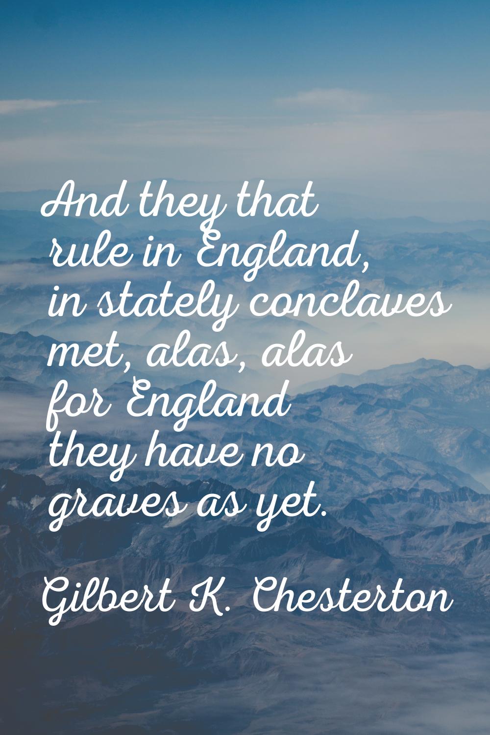 And they that rule in England, in stately conclaves met, alas, alas for England they have no graves