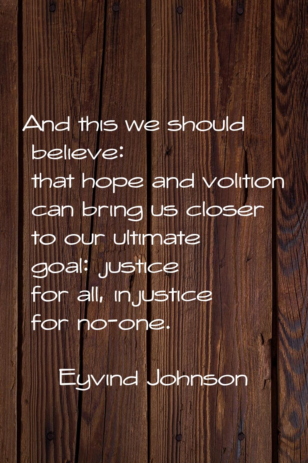 And this we should believe: that hope and volition can bring us closer to our ultimate goal: justic