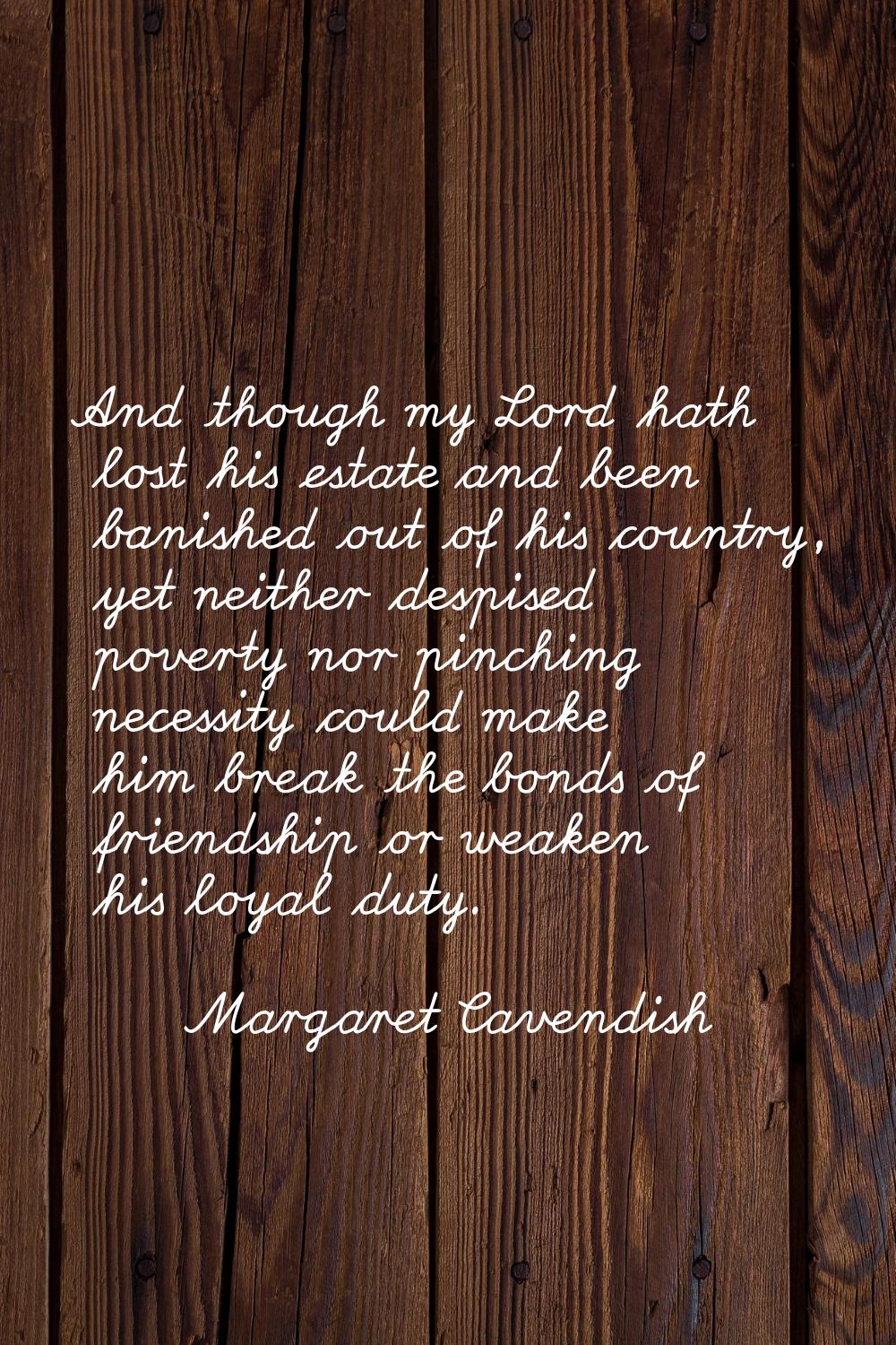 And though my Lord hath lost his estate and been banished out of his country, yet neither despised 
