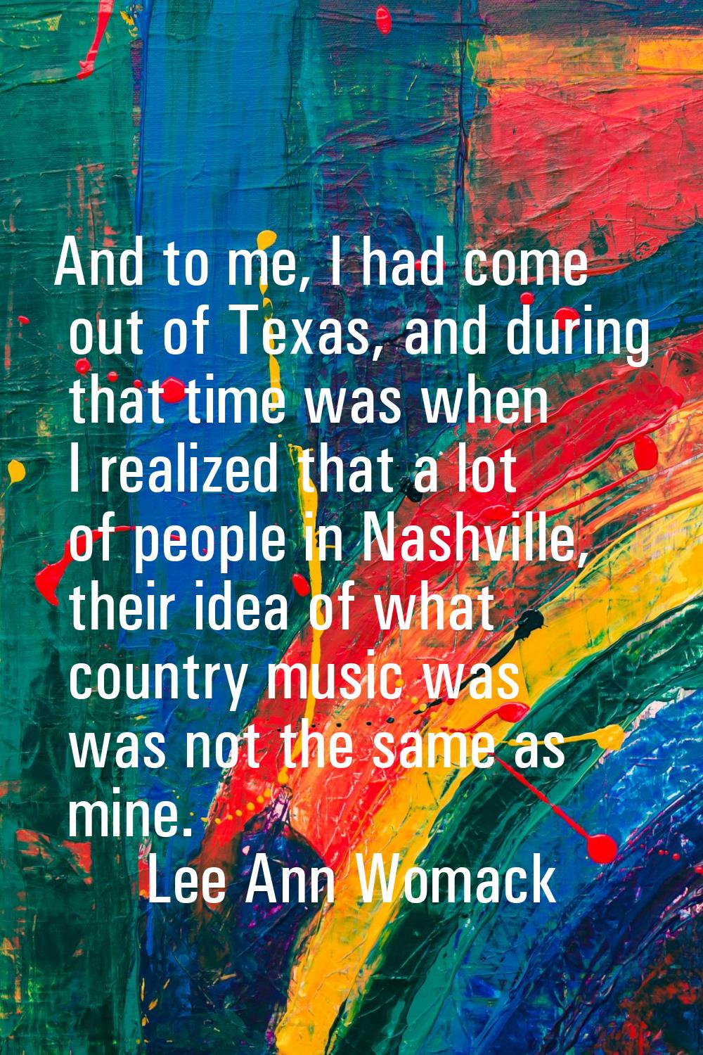 And to me, I had come out of Texas, and during that time was when I realized that a lot of people i