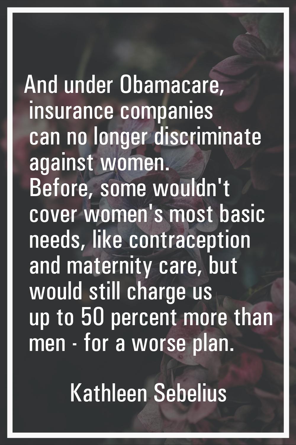 And under Obamacare, insurance companies can no longer discriminate against women. Before, some wou