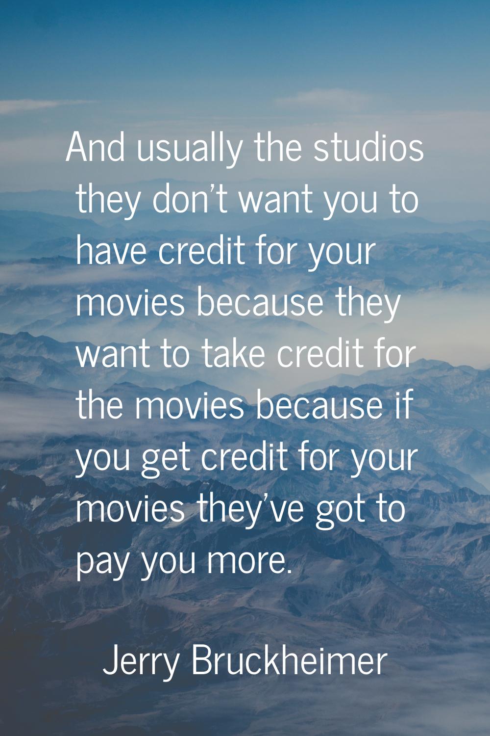 And usually the studios they don't want you to have credit for your movies because they want to tak