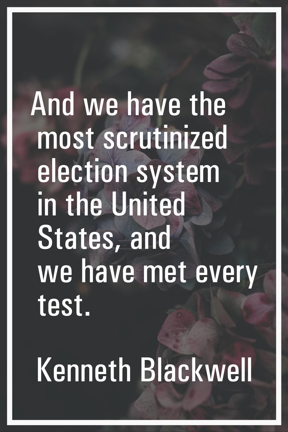 And we have the most scrutinized election system in the United States, and we have met every test.