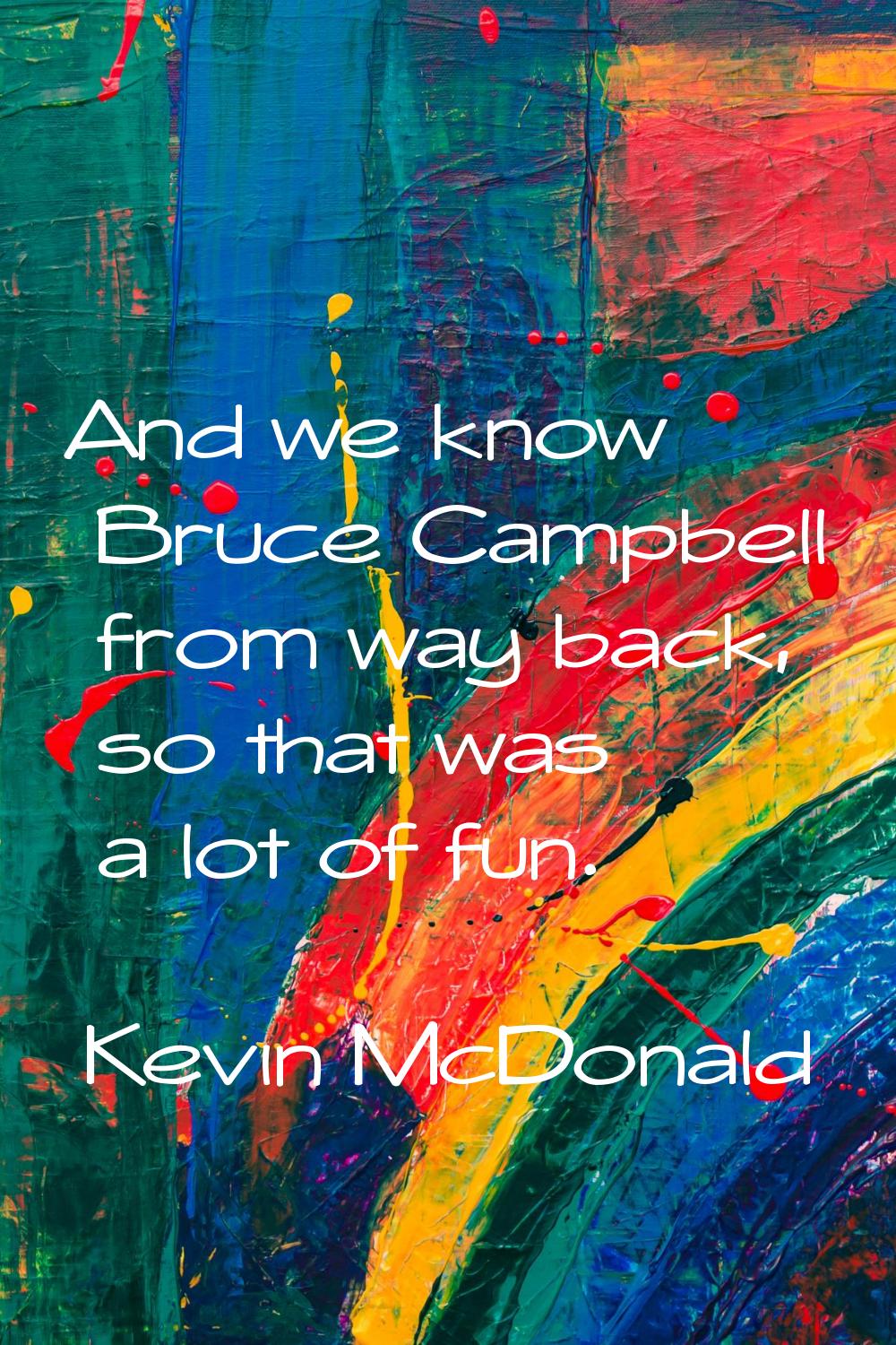 And we know Bruce Campbell from way back, so that was a lot of fun.