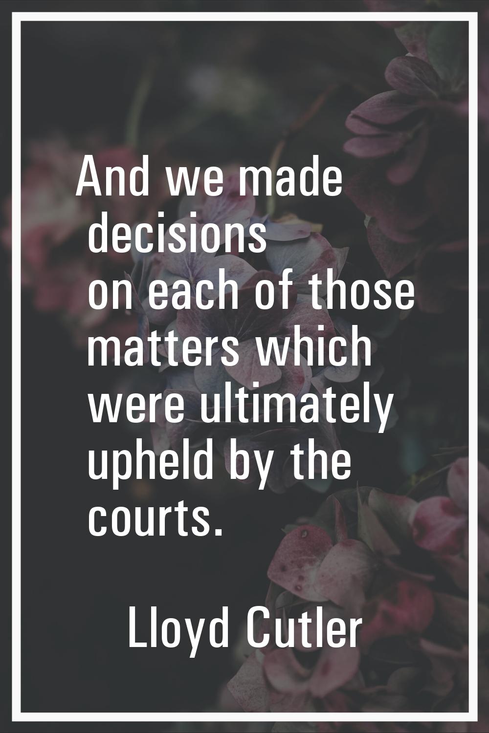 And we made decisions on each of those matters which were ultimately upheld by the courts.