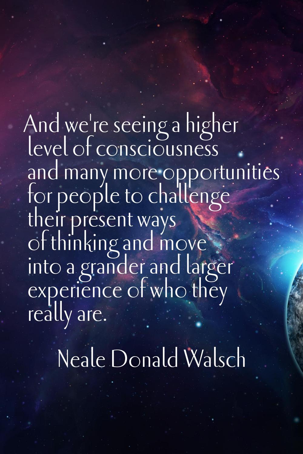 And we're seeing a higher level of consciousness and many more opportunities for people to challeng