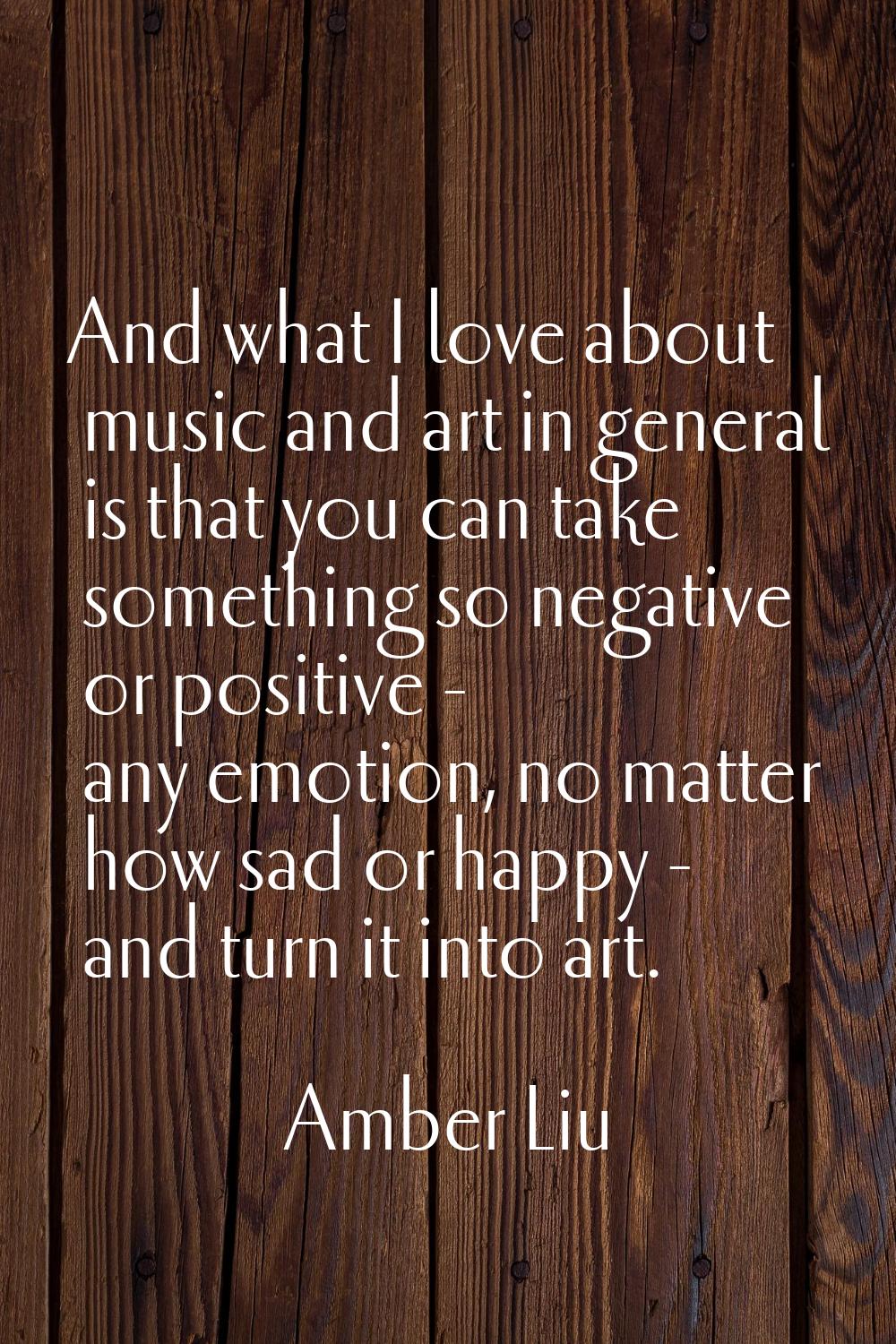 And what I love about music and art in general is that you can take something so negative or positi
