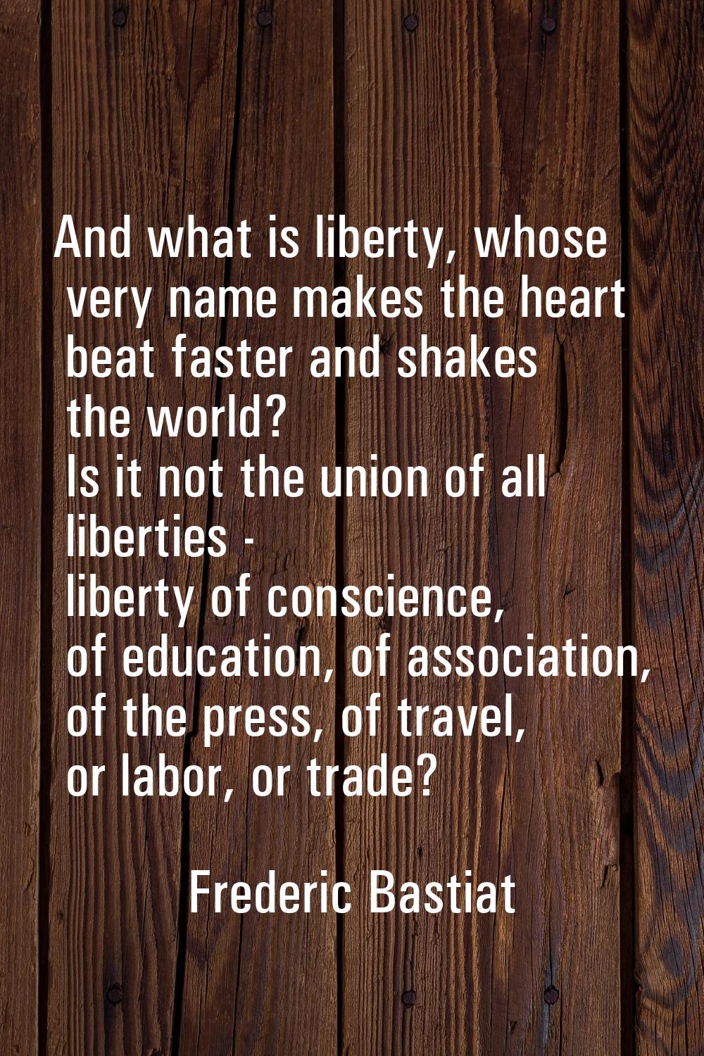 And what is liberty, whose very name makes the heart beat faster and shakes the world? Is it not th