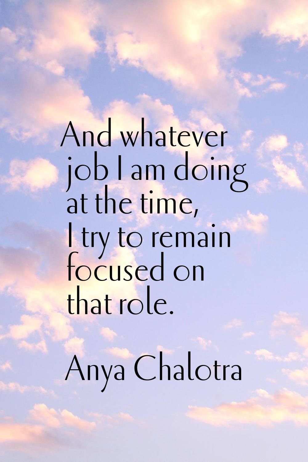 And whatever job I am doing at the time, I try to remain focused on that role.