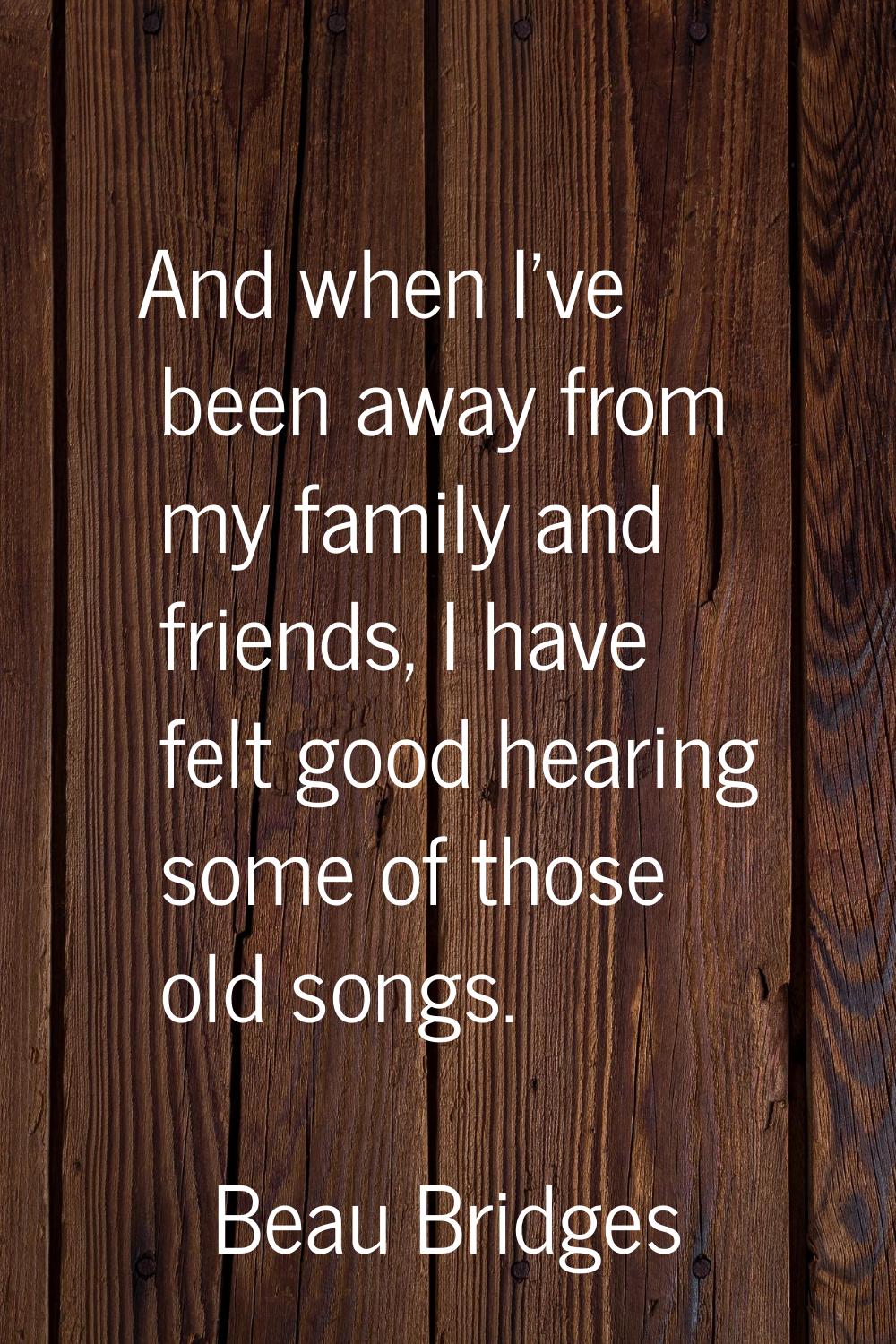 And when I've been away from my family and friends, I have felt good hearing some of those old song