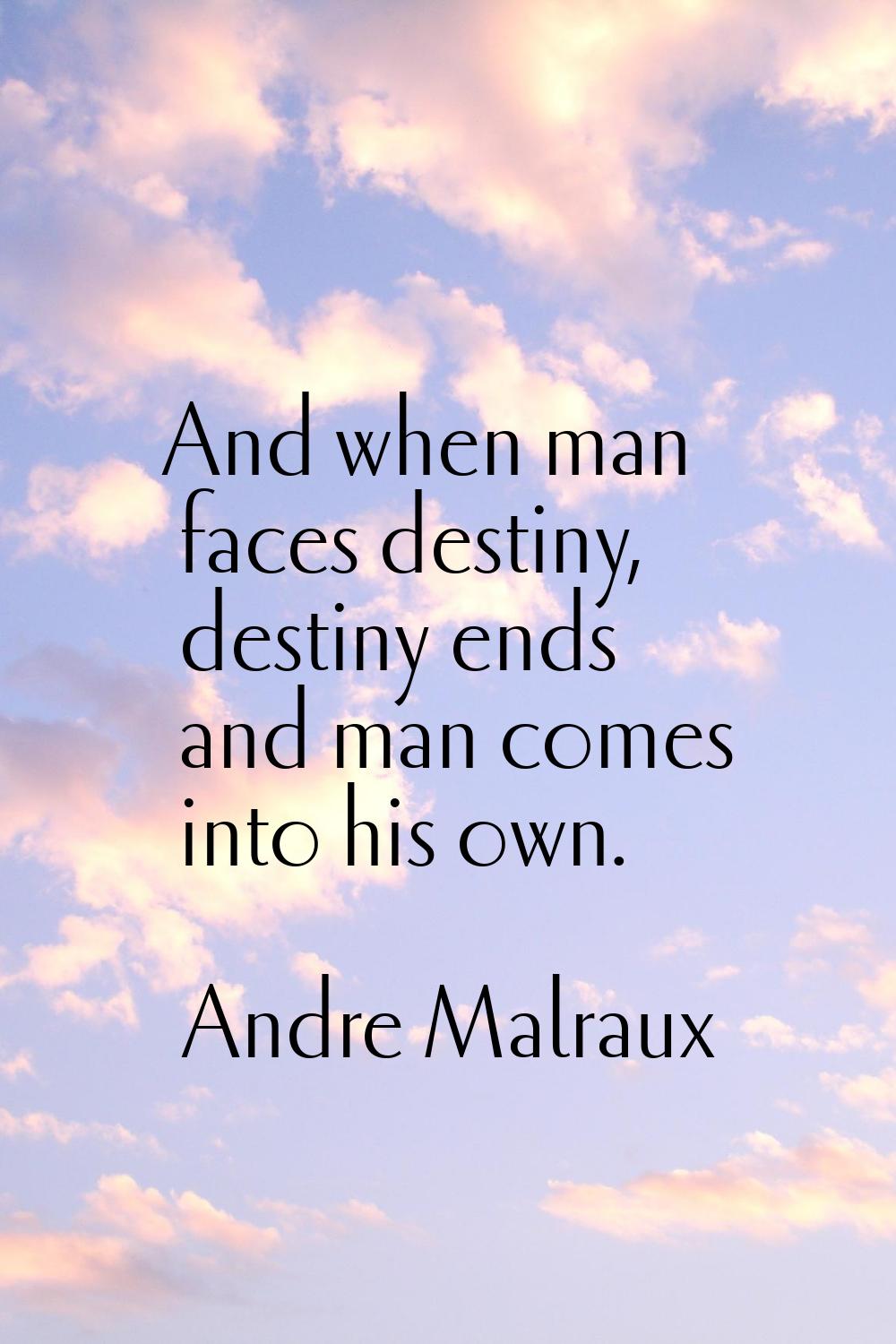 And when man faces destiny, destiny ends and man comes into his own.