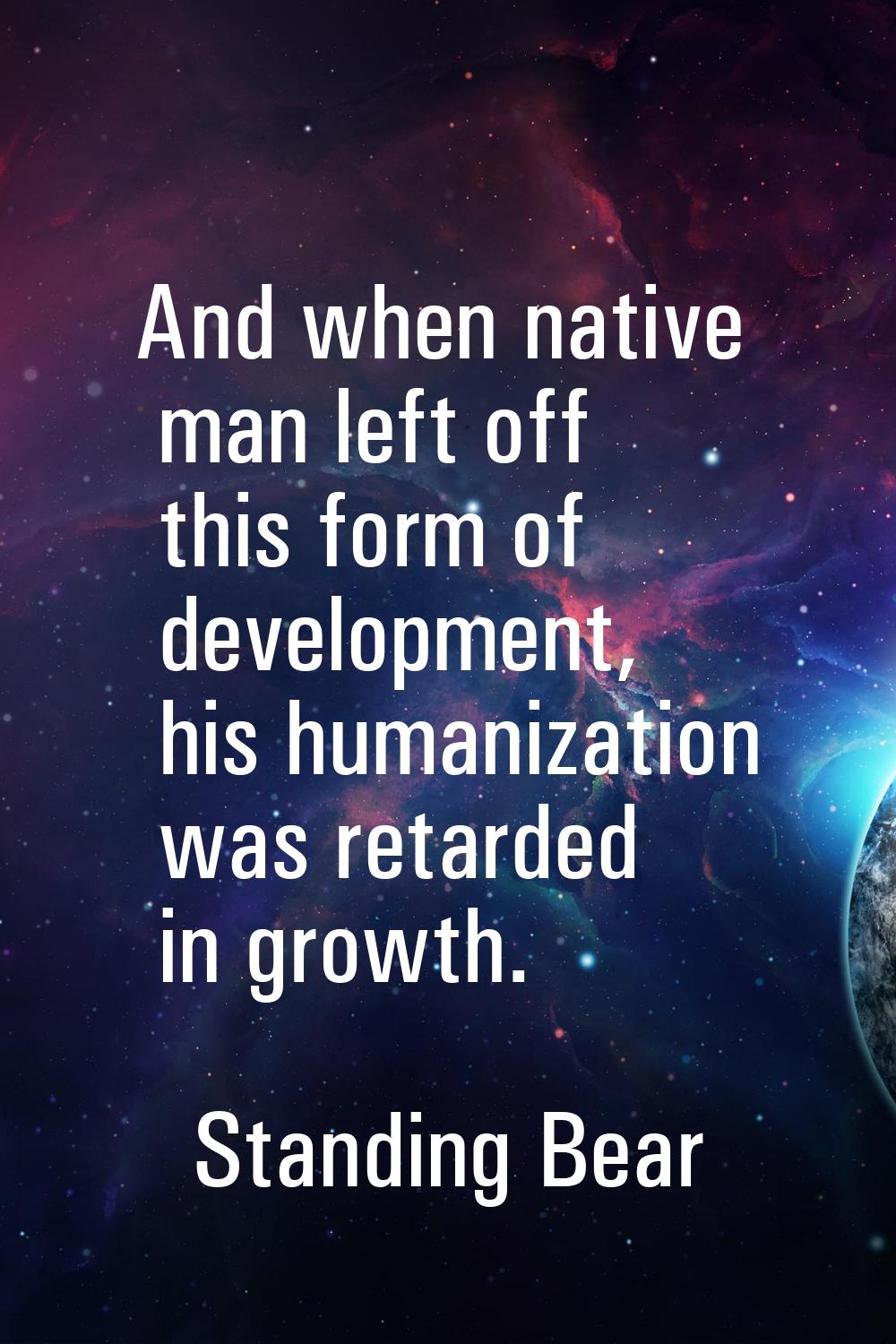 And when native man left off this form of development, his humanization was retarded in growth.
