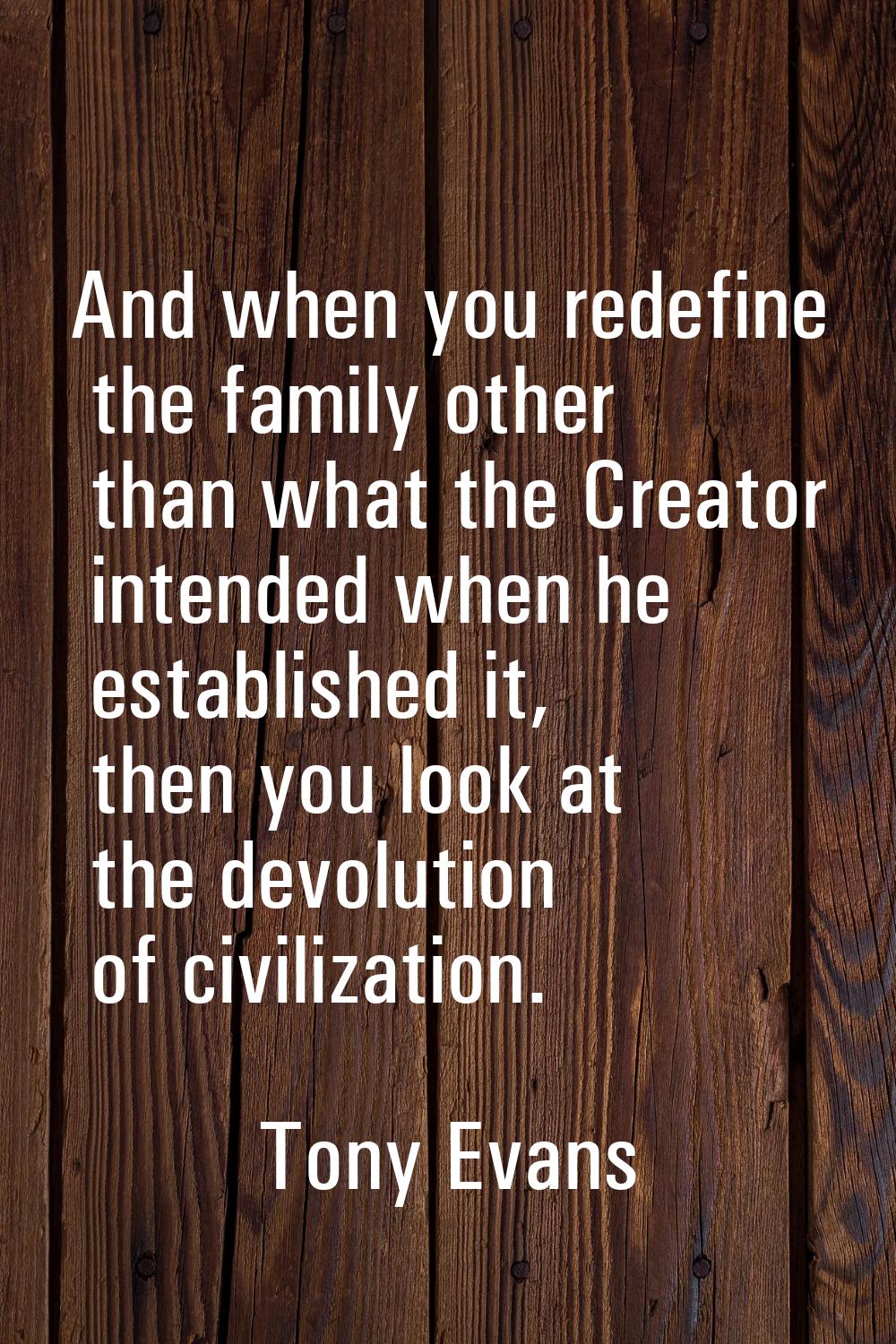 And when you redefine the family other than what the Creator intended when he established it, then 