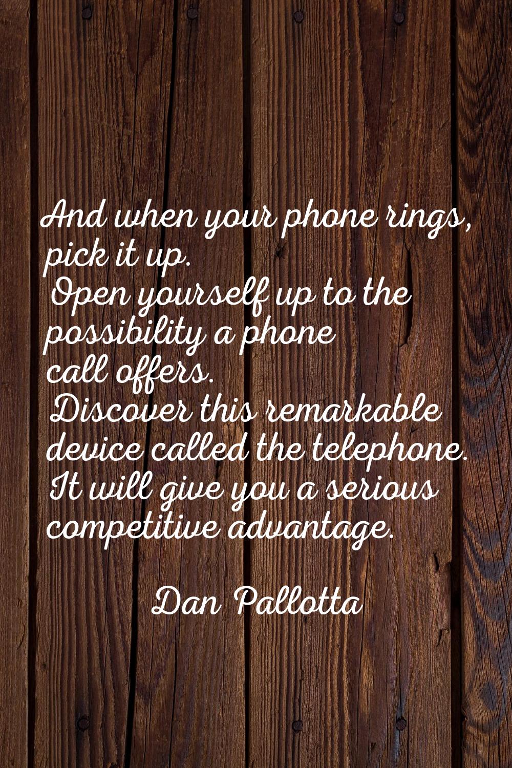And when your phone rings, pick it up. Open yourself up to the possibility a phone call offers. Dis