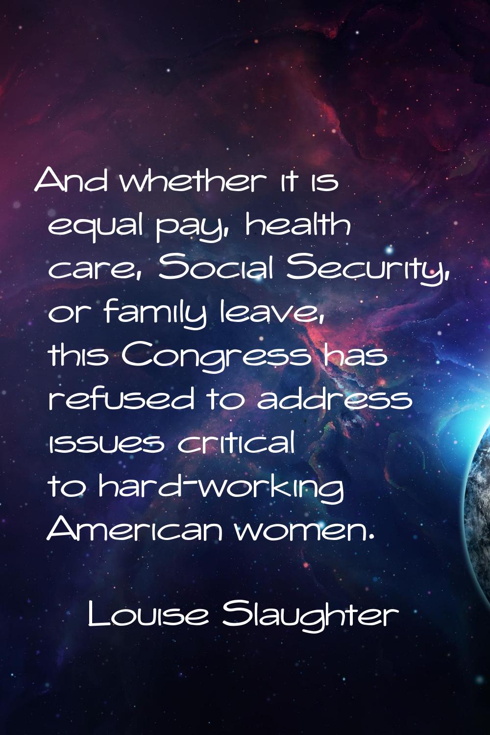 And whether it is equal pay, health care, Social Security, or family leave, this Congress has refus