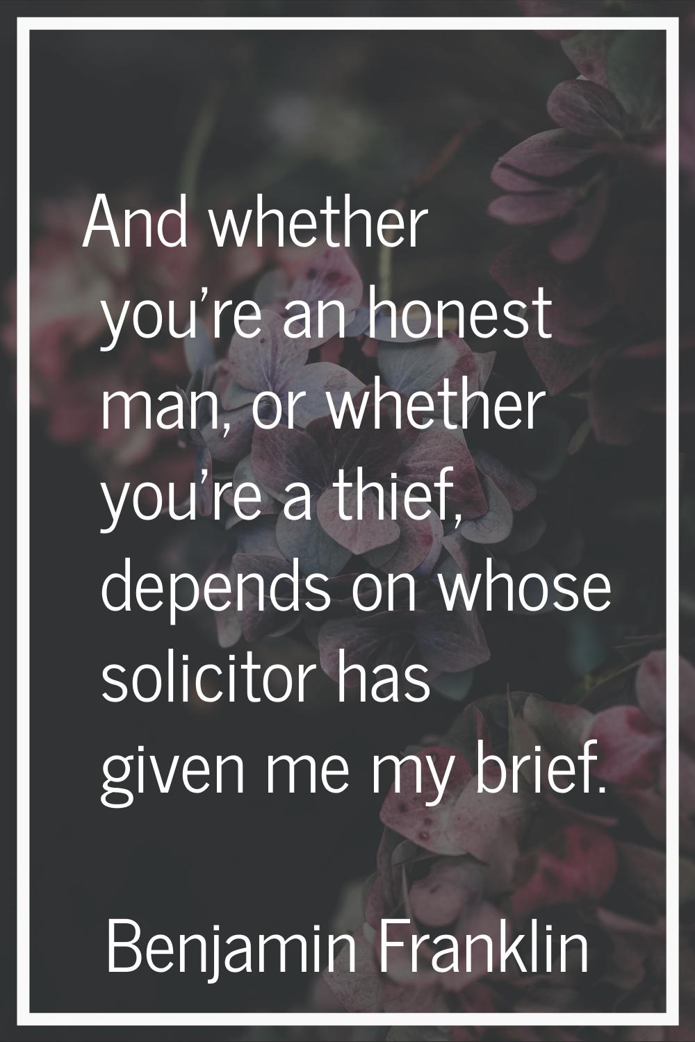 And whether you're an honest man, or whether you're a thief, depends on whose solicitor has given m