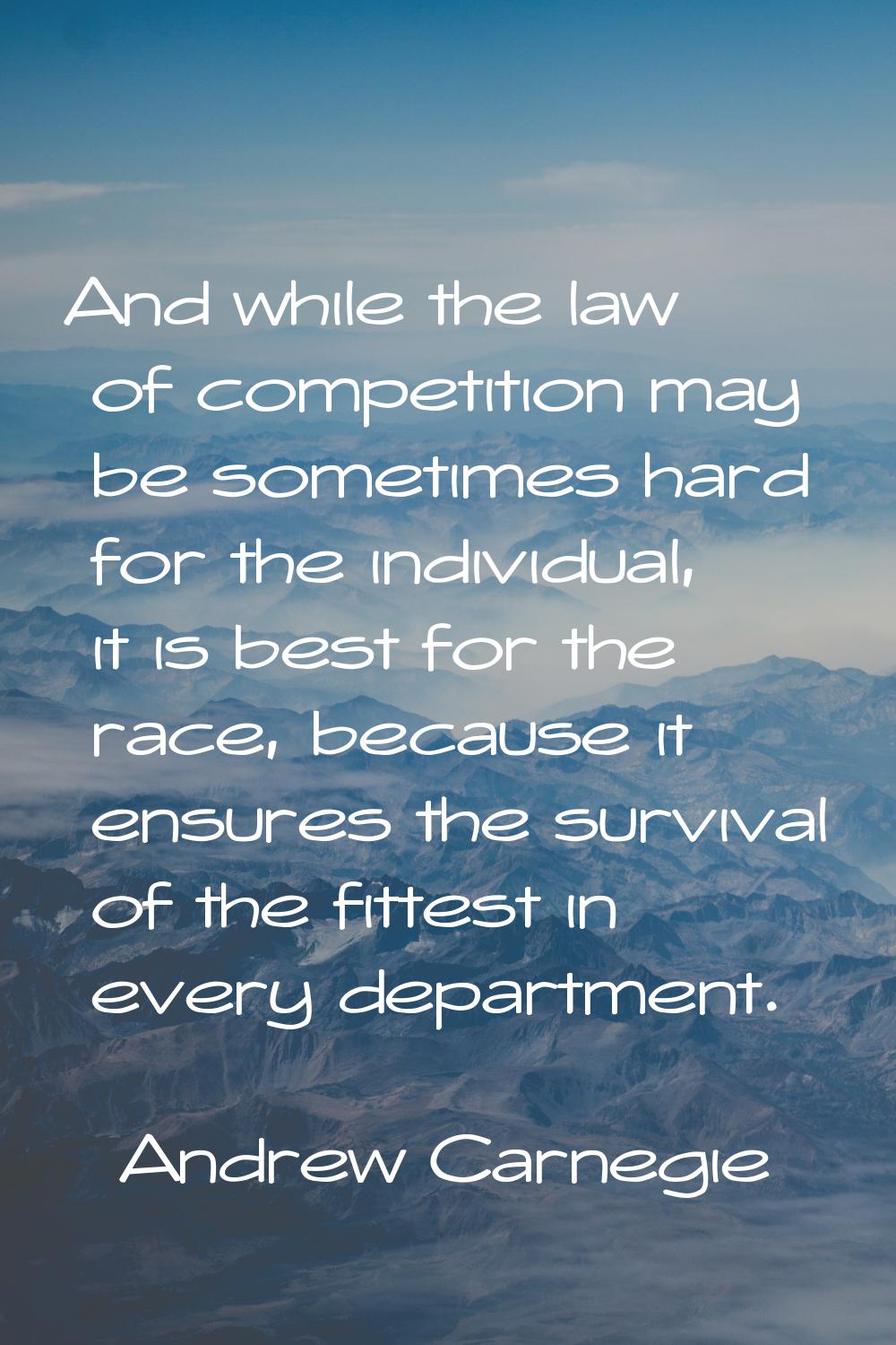 And while the law of competition may be sometimes hard for the individual, it is best for the race,