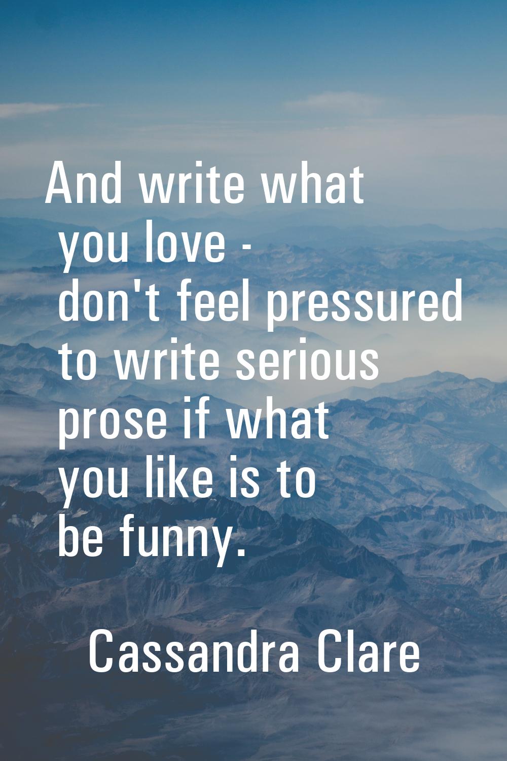 And write what you love - don't feel pressured to write serious prose if what you like is to be fun