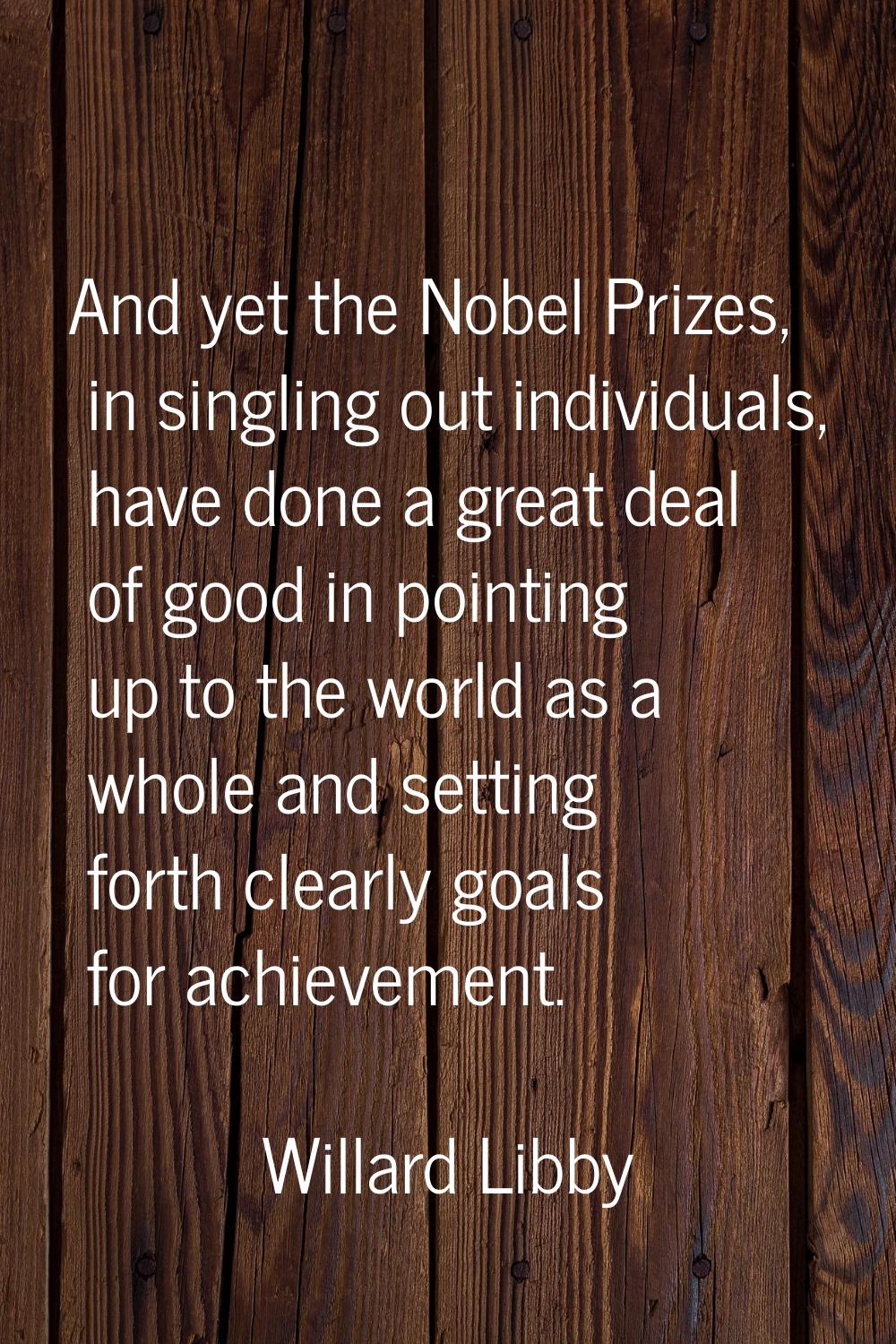 And yet the Nobel Prizes, in singling out individuals, have done a great deal of good in pointing u