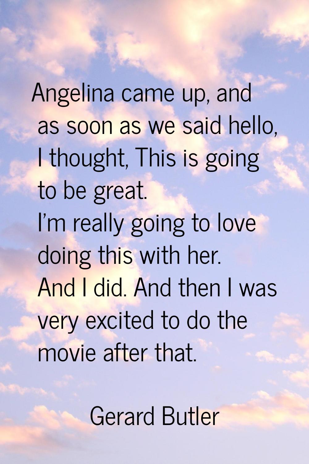 Angelina came up, and as soon as we said hello, I thought, This is going to be great. I'm really go
