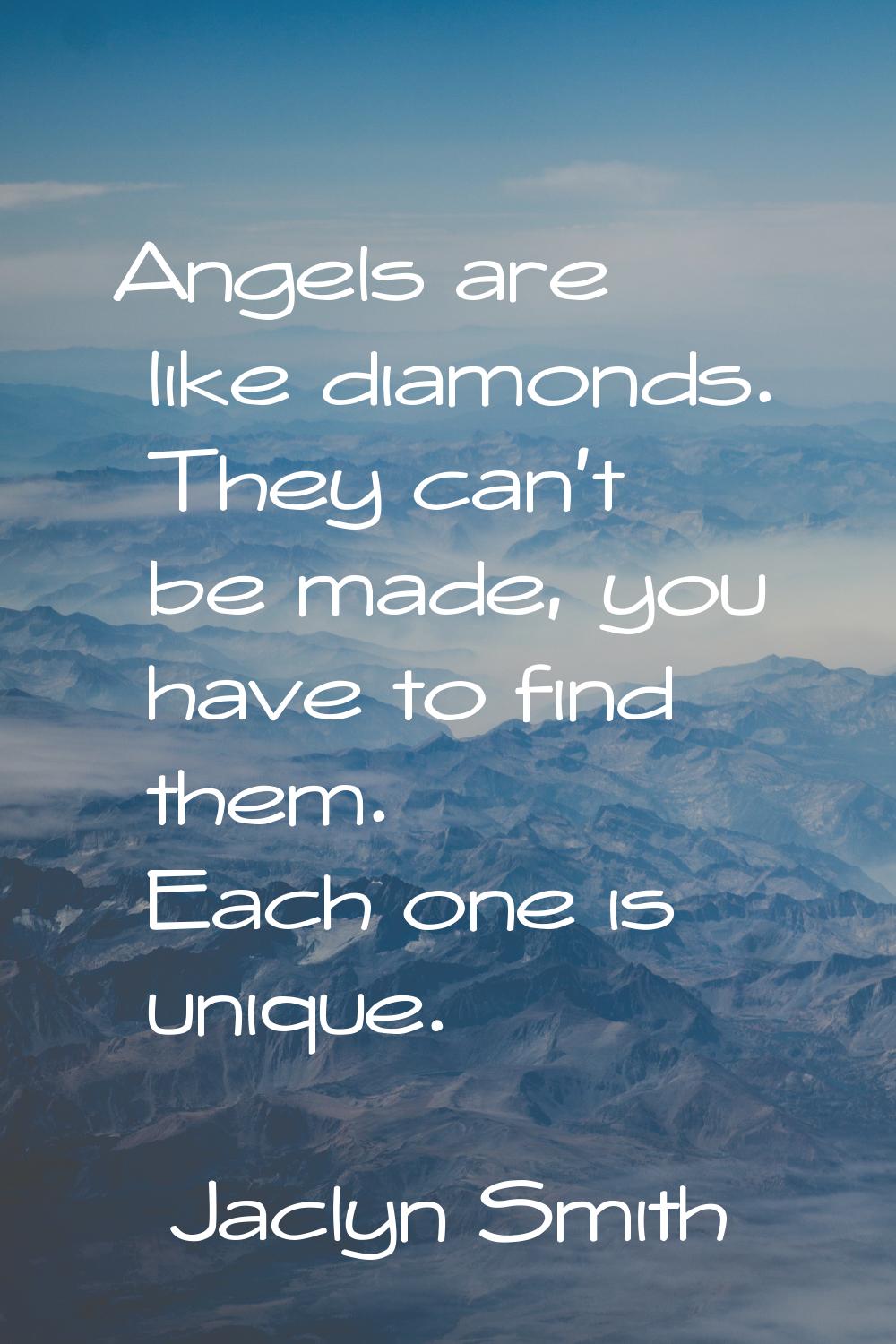 Angels are like diamonds. They can't be made, you have to find them. Each one is unique.