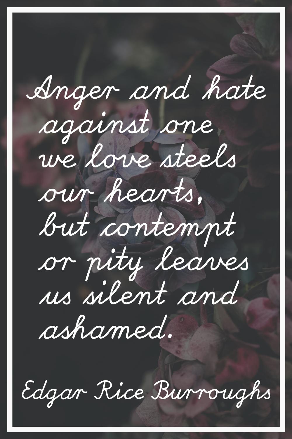 Anger and hate against one we love steels our hearts, but contempt or pity leaves us silent and ash
