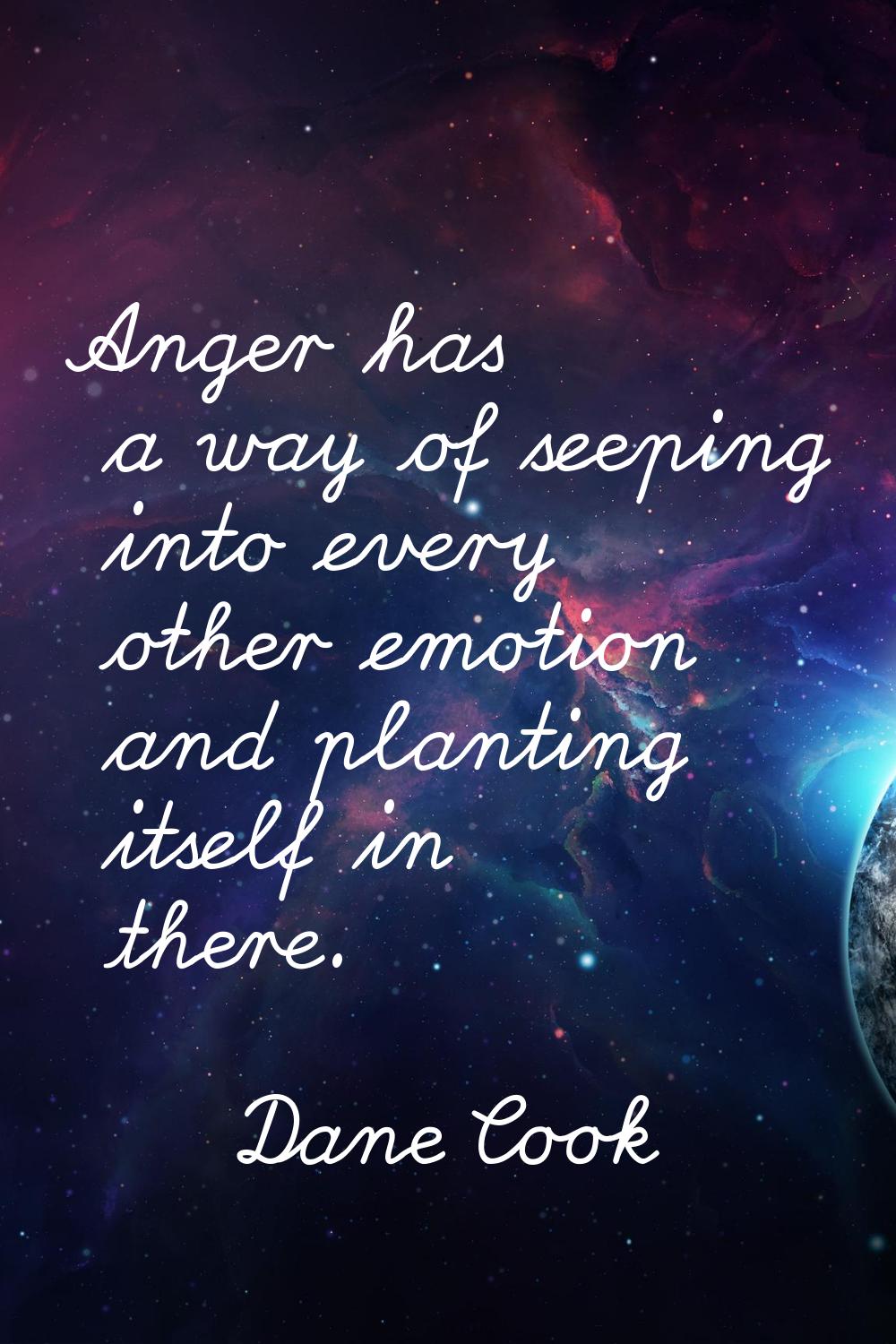 Anger has a way of seeping into every other emotion and planting itself in there.