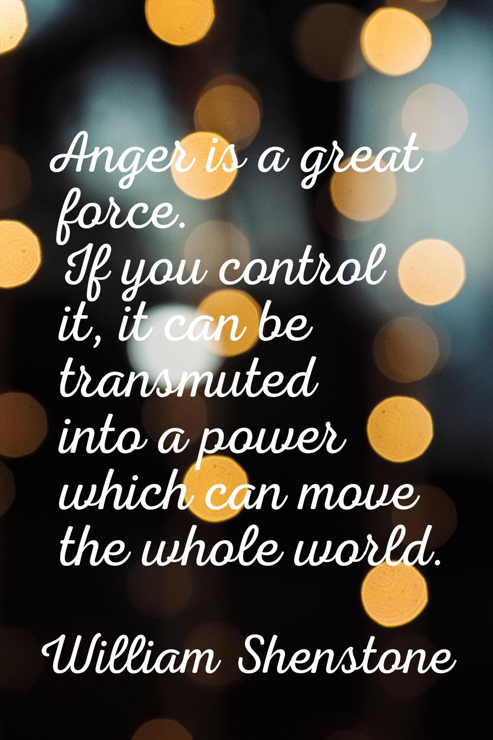 Anger is a great force. If you control it, it can be transmuted into a power which can move the who