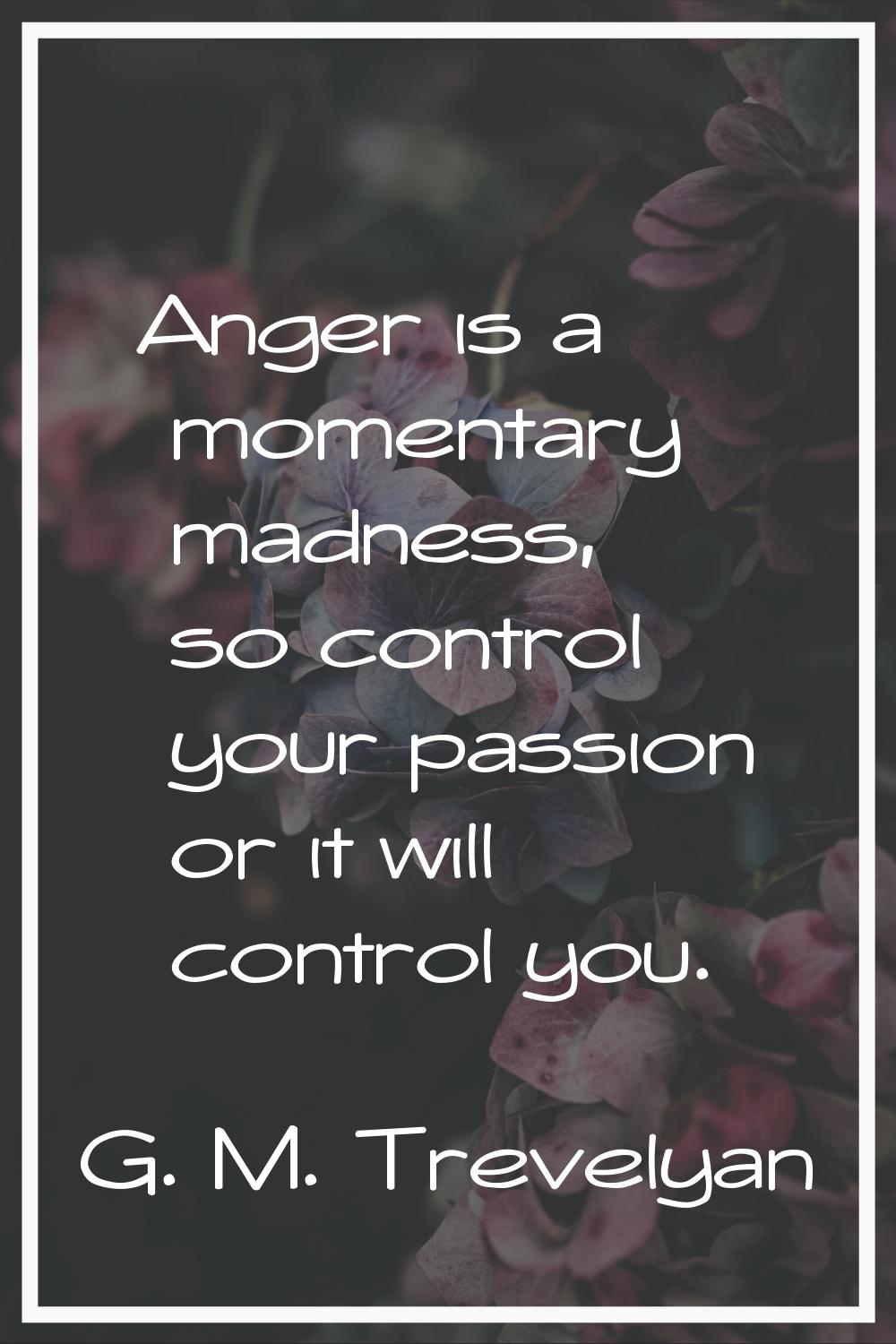 Anger is a momentary madness, so control your passion or it will control you.